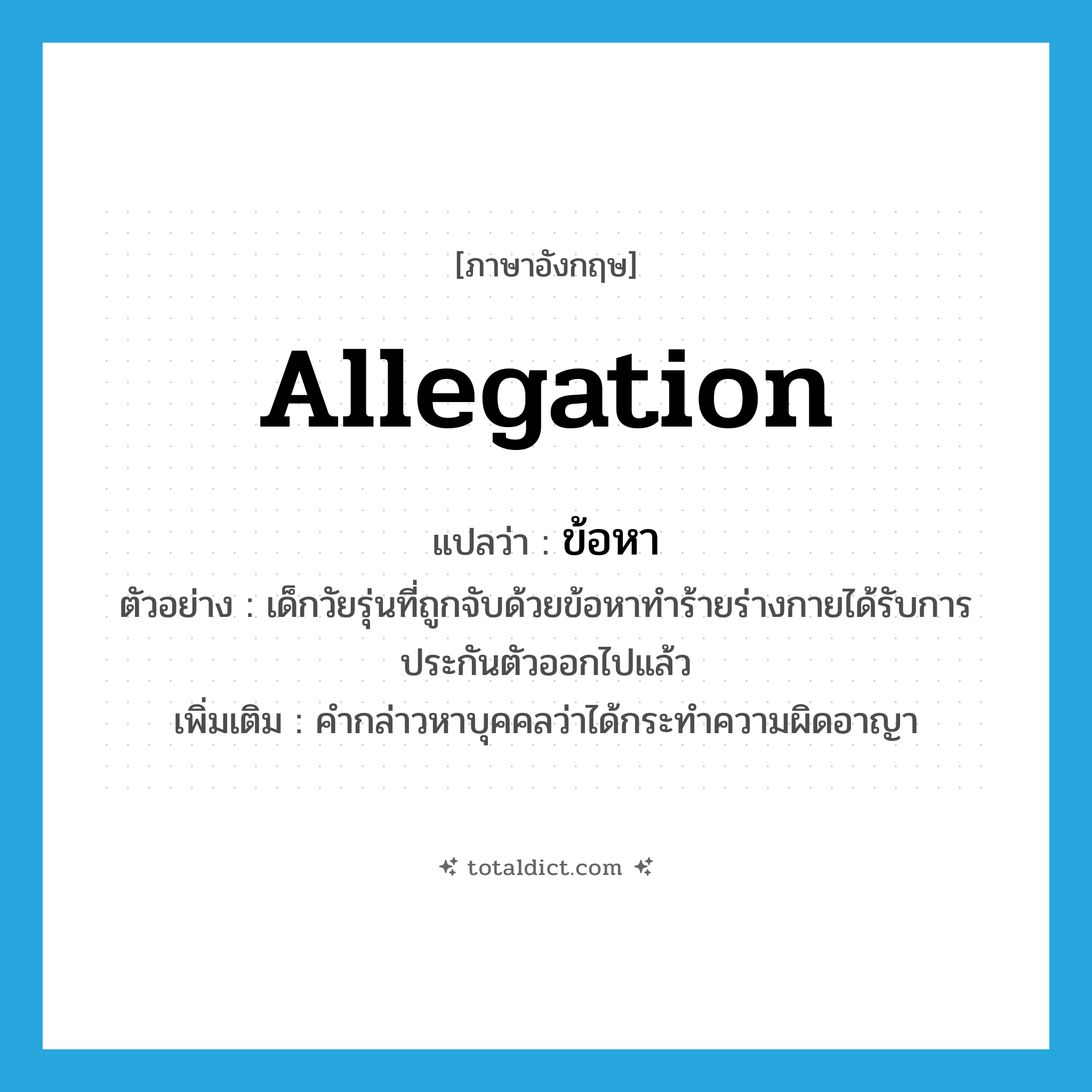 allegation แปลว่า?, คำศัพท์ภาษาอังกฤษ allegation แปลว่า ข้อหา ประเภท N ตัวอย่าง เด็กวัยรุ่นที่ถูกจับด้วยข้อหาทำร้ายร่างกายได้รับการประกันตัวออกไปแล้ว เพิ่มเติม คำกล่าวหาบุคคลว่าได้กระทำความผิดอาญา หมวด N