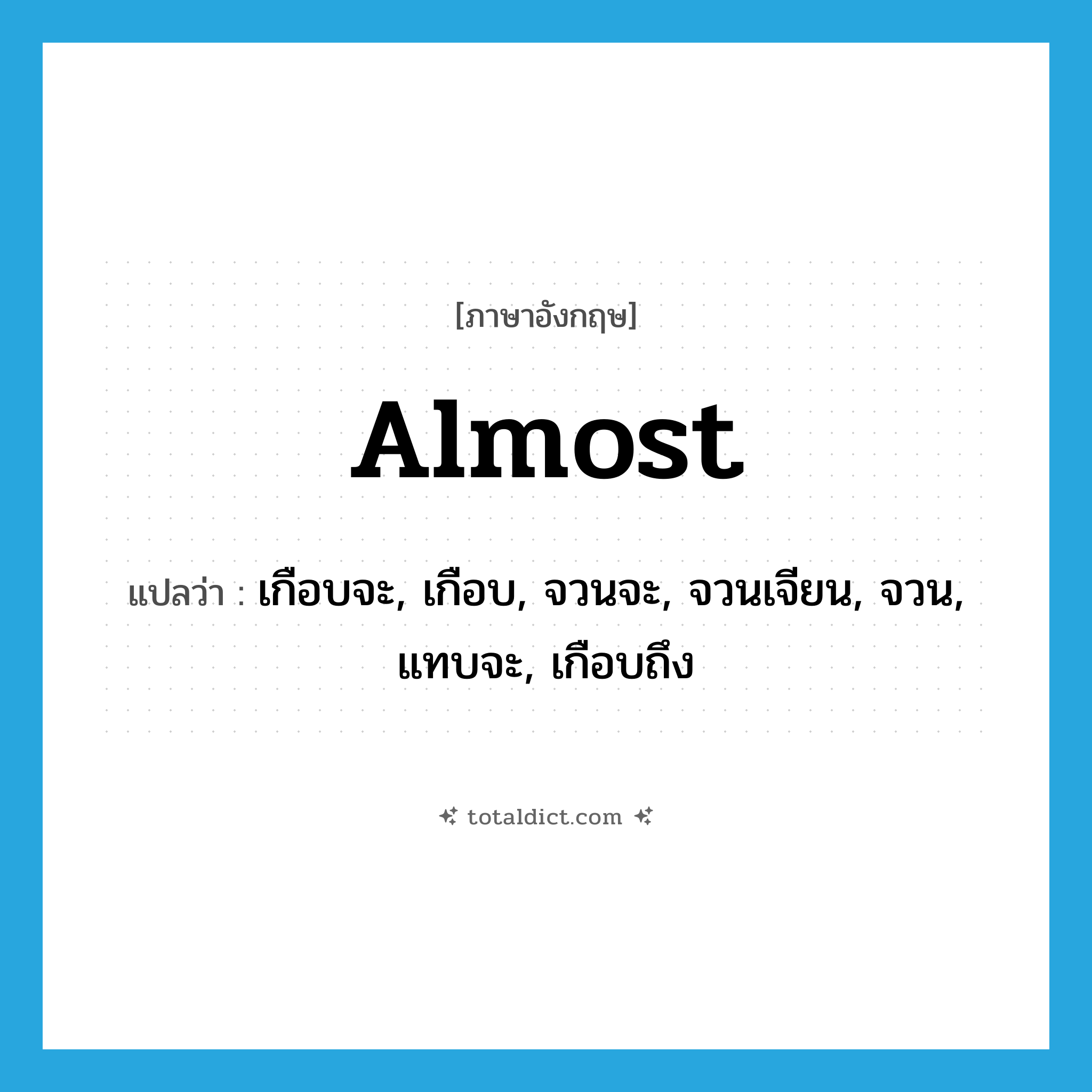 almost แปลว่า?, คำศัพท์ภาษาอังกฤษ almost แปลว่า เกือบจะ, เกือบ, จวนจะ, จวนเจียน, จวน, แทบจะ, เกือบถึง ประเภท ADV หมวด ADV