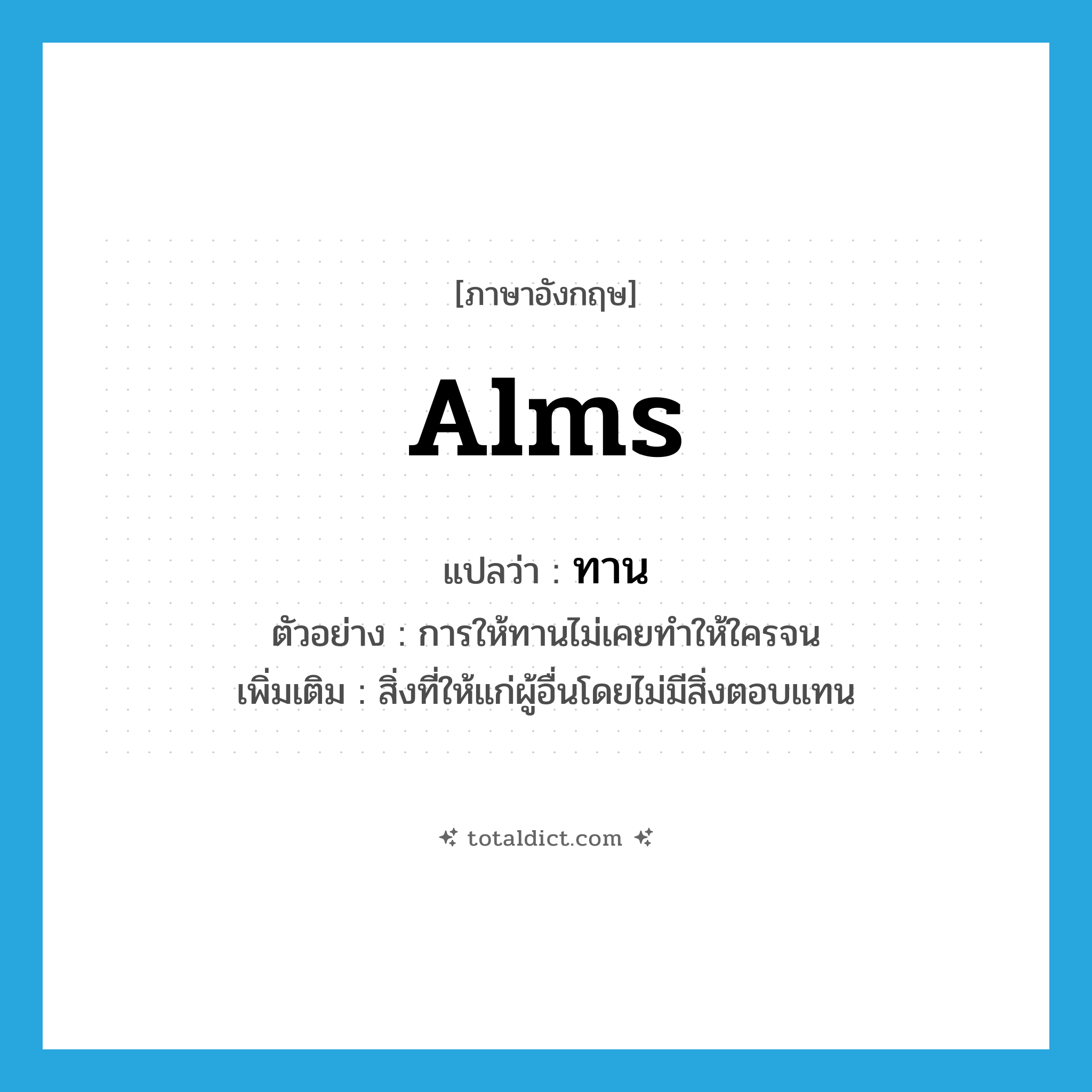 alms แปลว่า?, คำศัพท์ภาษาอังกฤษ alms แปลว่า ทาน ประเภท N ตัวอย่าง การให้ทานไม่เคยทำให้ใครจน เพิ่มเติม สิ่งที่ให้แก่ผู้อื่นโดยไม่มีสิ่งตอบแทน หมวด N