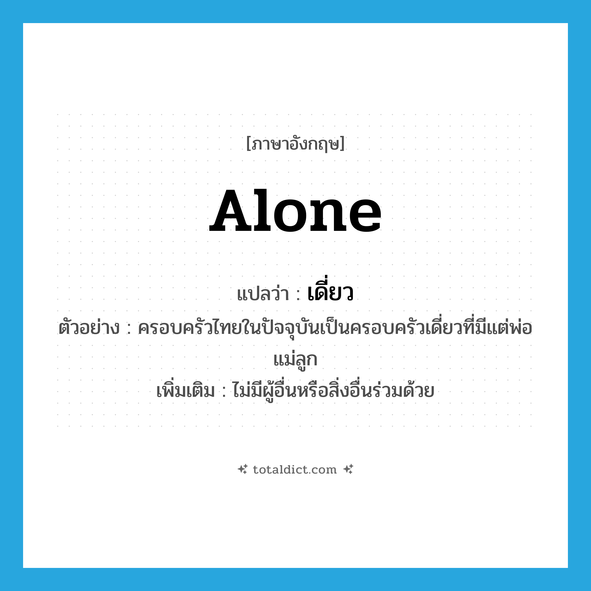 alone แปลว่า?, คำศัพท์ภาษาอังกฤษ alone แปลว่า เดี่ยว ประเภท ADJ ตัวอย่าง ครอบครัวไทยในปัจจุบันเป็นครอบครัวเดี่ยวที่มีแต่พ่อแม่ลูก เพิ่มเติม ไม่มีผู้อื่นหรือสิ่งอื่นร่วมด้วย หมวด ADJ