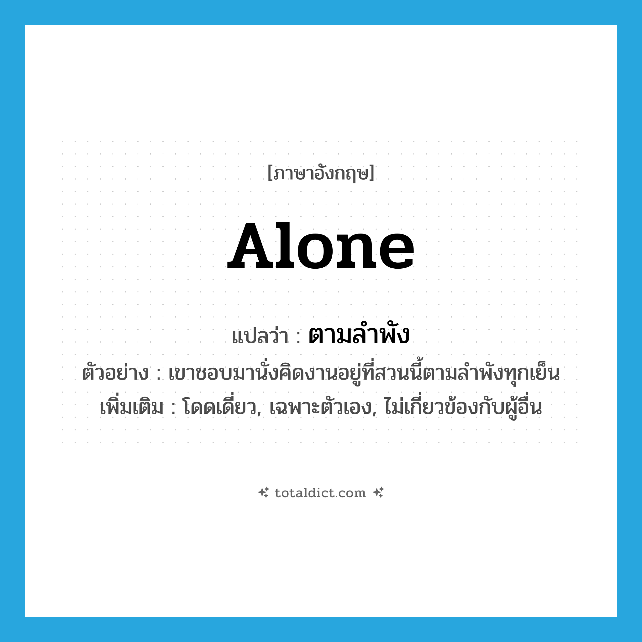 alone แปลว่า?, คำศัพท์ภาษาอังกฤษ alone แปลว่า ตามลำพัง ประเภท ADV ตัวอย่าง เขาชอบมานั่งคิดงานอยู่ที่สวนนี้ตามลำพังทุกเย็น เพิ่มเติม โดดเดี่ยว, เฉพาะตัวเอง, ไม่เกี่ยวข้องกับผู้อื่น หมวด ADV