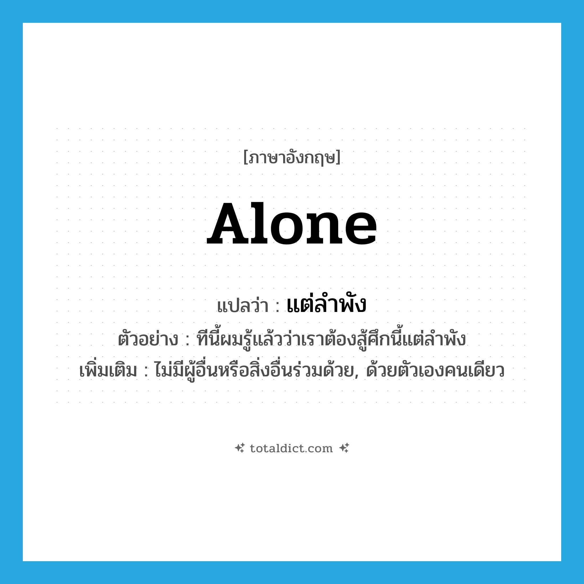 alone แปลว่า?, คำศัพท์ภาษาอังกฤษ alone แปลว่า แต่ลำพัง ประเภท ADV ตัวอย่าง ทีนี้ผมรู้แล้วว่าเราต้องสู้ศึกนี้แต่ลำพัง เพิ่มเติม ไม่มีผู้อื่นหรือสิ่งอื่นร่วมด้วย, ด้วยตัวเองคนเดียว หมวด ADV