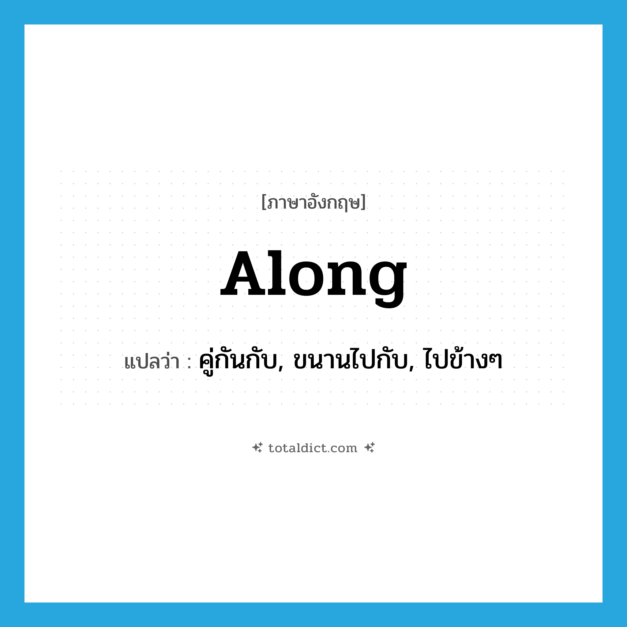 along แปลว่า?, คำศัพท์ภาษาอังกฤษ along แปลว่า คู่กันกับ, ขนานไปกับ, ไปข้างๆ ประเภท PREP หมวด PREP