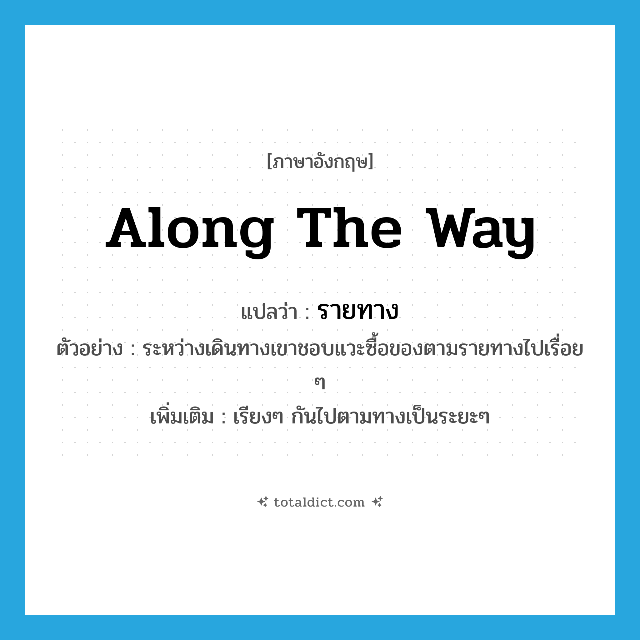 along the way แปลว่า?, คำศัพท์ภาษาอังกฤษ along the way แปลว่า รายทาง ประเภท ADJ ตัวอย่าง ระหว่างเดินทางเขาชอบแวะซื้อของตามรายทางไปเรื่อย ๆ เพิ่มเติม เรียงๆ กันไปตามทางเป็นระยะๆ หมวด ADJ