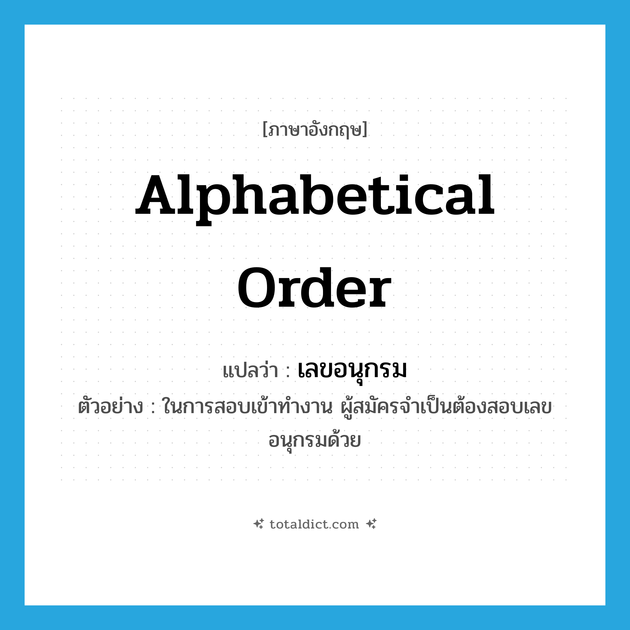 alphabetical order แปลว่า?, คำศัพท์ภาษาอังกฤษ alphabetical order แปลว่า เลขอนุกรม ประเภท N ตัวอย่าง ในการสอบเข้าทำงาน ผู้สมัครจำเป็นต้องสอบเลขอนุกรมด้วย หมวด N