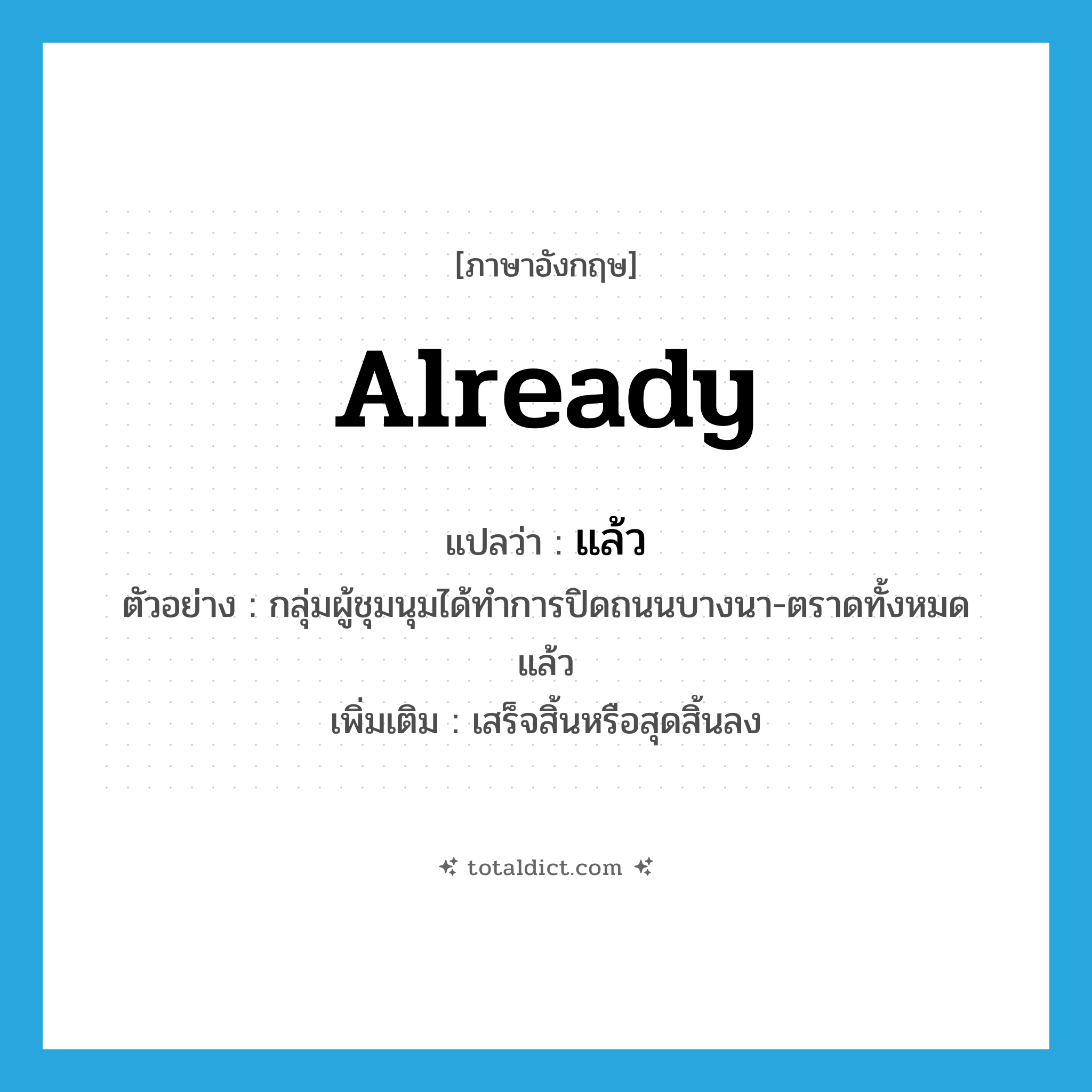 already แปลว่า?, คำศัพท์ภาษาอังกฤษ already แปลว่า แล้ว ประเภท ADV ตัวอย่าง กลุ่มผู้ชุมนุมได้ทำการปิดถนนบางนา-ตราดทั้งหมดแล้ว เพิ่มเติม เสร็จสิ้นหรือสุดสิ้นลง หมวด ADV