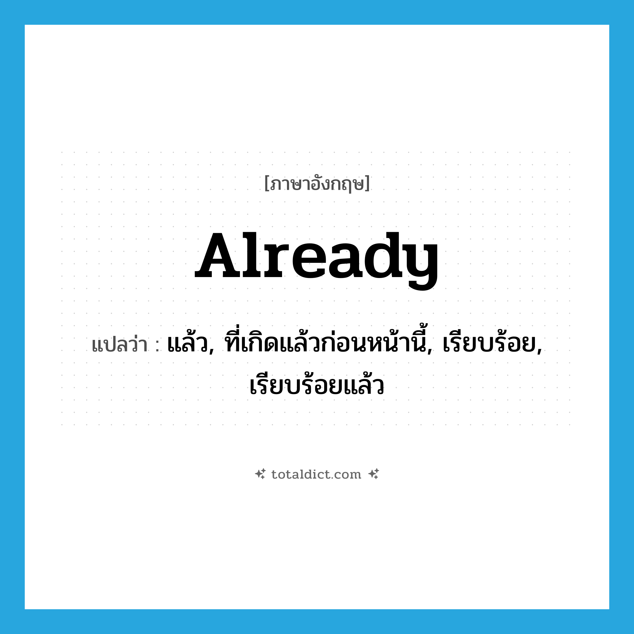 already แปลว่า?, คำศัพท์ภาษาอังกฤษ already แปลว่า แล้ว, ที่เกิดแล้วก่อนหน้านี้, เรียบร้อย, เรียบร้อยแล้ว ประเภท ADV หมวด ADV