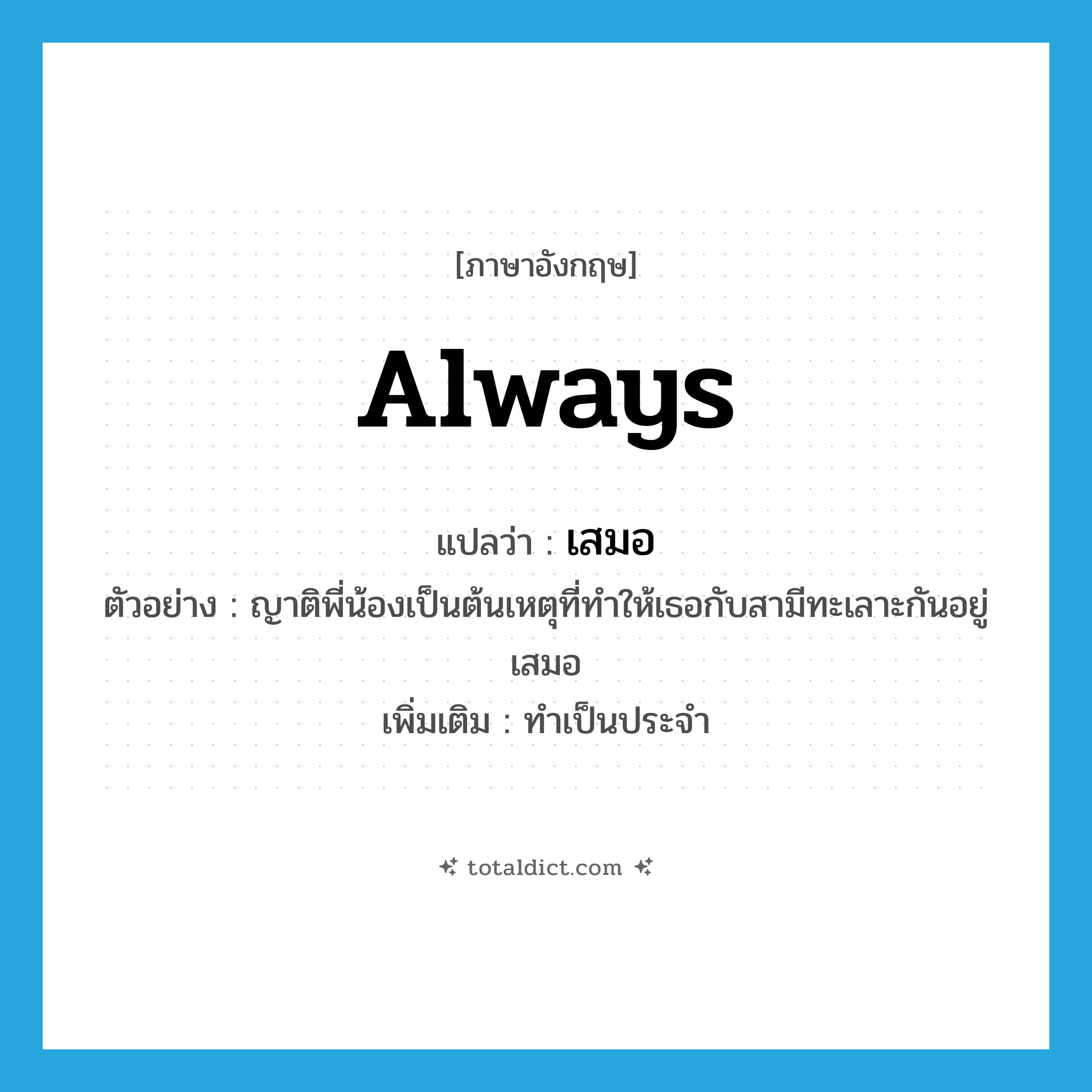 always แปลว่า?, คำศัพท์ภาษาอังกฤษ always แปลว่า เสมอ ประเภท ADV ตัวอย่าง ญาติพี่น้องเป็นต้นเหตุที่ทำให้เธอกับสามีทะเลาะกันอยู่เสมอ เพิ่มเติม ทำเป็นประจำ หมวด ADV