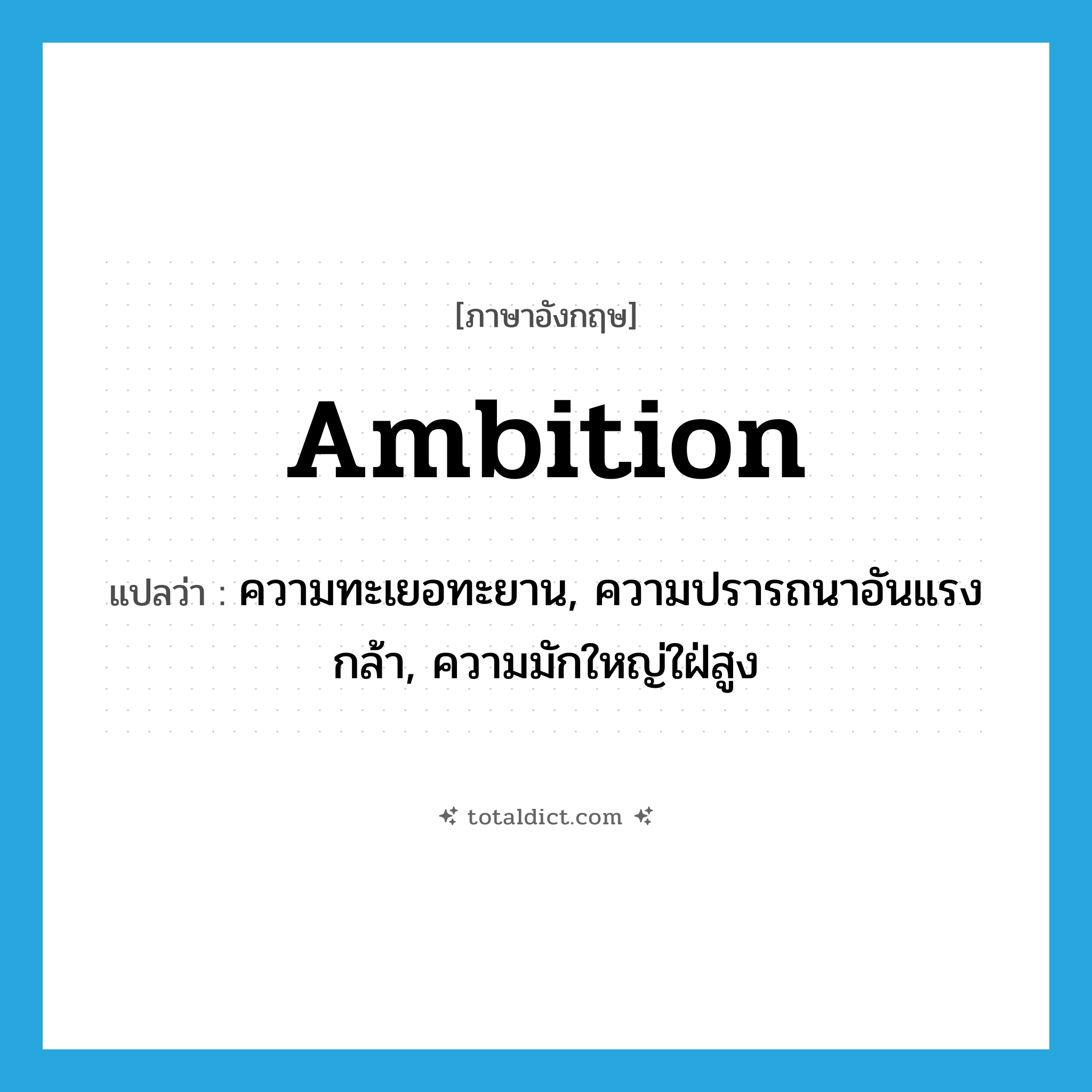 ambition แปลว่า?, คำศัพท์ภาษาอังกฤษ ambition แปลว่า ความทะเยอทะยาน, ความปรารถนาอันแรงกล้า, ความมักใหญ่ใฝ่สูง ประเภท N หมวด N