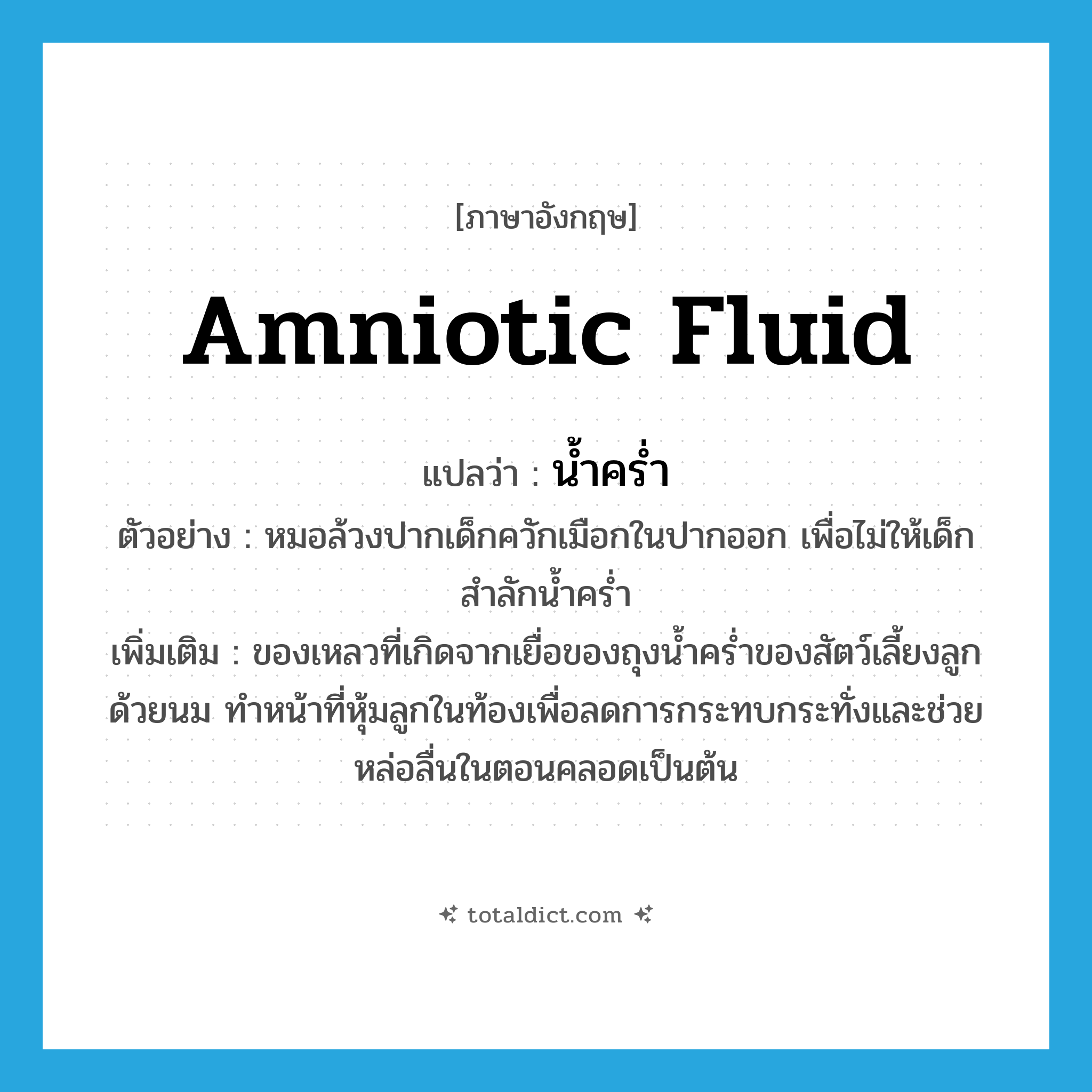 amniotic fluid แปลว่า?, คำศัพท์ภาษาอังกฤษ amniotic fluid แปลว่า น้ำคร่ำ ประเภท N ตัวอย่าง หมอล้วงปากเด็กควักเมือกในปากออก เพื่อไม่ให้เด็กสำลักน้ำคร่ำ เพิ่มเติม ของเหลวที่เกิดจากเยื่อของถุงน้ำคร่ำของสัตว์เลี้ยงลูกด้วยนม ทำหน้าที่หุ้มลูกในท้องเพื่อลดการกระทบกระทั่งและช่วยหล่อลื่นในตอนคลอดเป็นต้น หมวด N