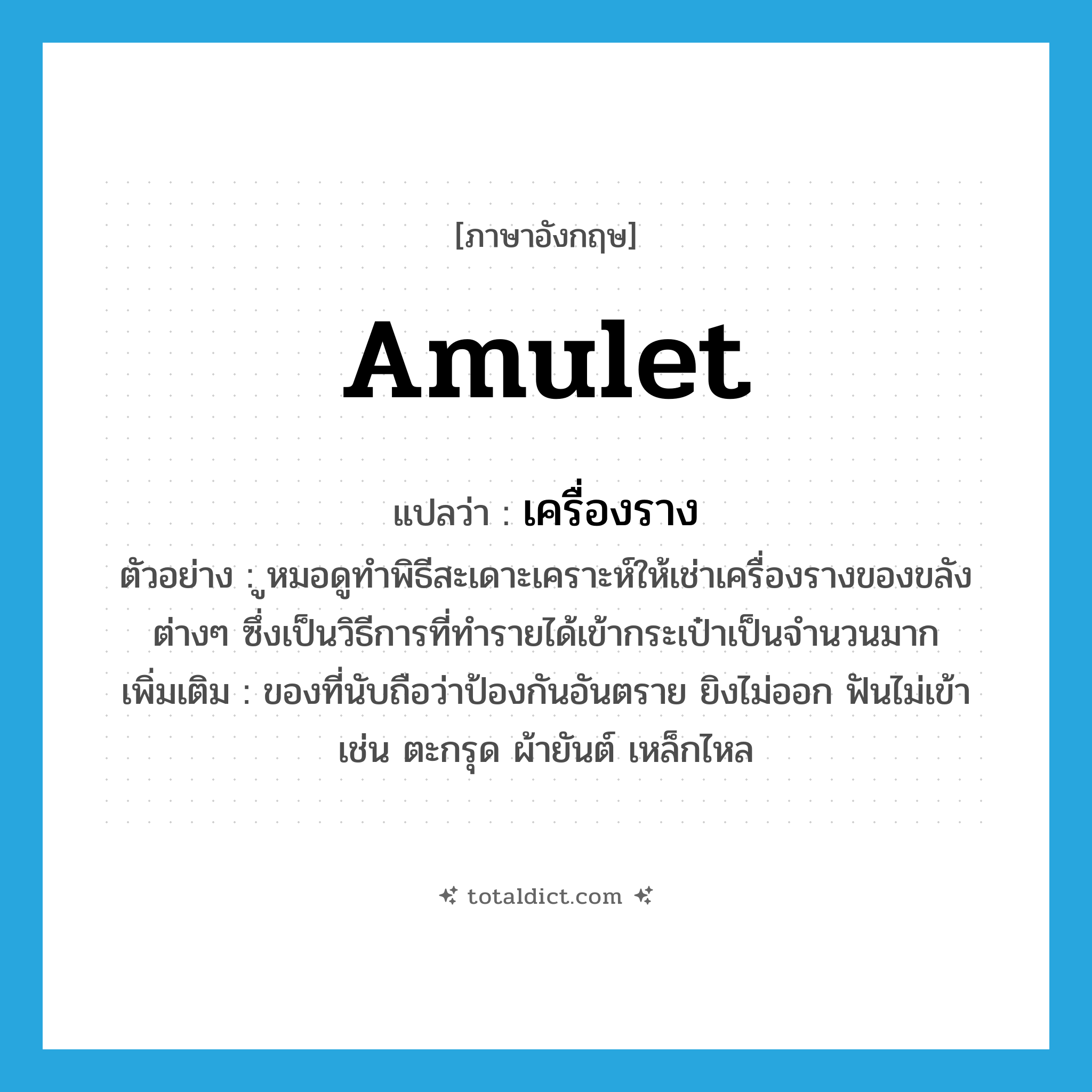 amulet แปลว่า?, คำศัพท์ภาษาอังกฤษ amulet แปลว่า เครื่องราง ประเภท N ตัวอย่าง ูหมอดูทำพิธีสะเดาะเคราะห์ให้เช่าเครื่องรางของขลังต่างๆ ซึ่งเป็นวิธีการที่ทำรายได้เข้ากระเป๋าเป็นจำนวนมาก เพิ่มเติม ของที่นับถือว่าป้องกันอันตราย ยิงไม่ออก ฟันไม่เข้า เช่น ตะกรุด ผ้ายันต์ เหล็กไหล หมวด N