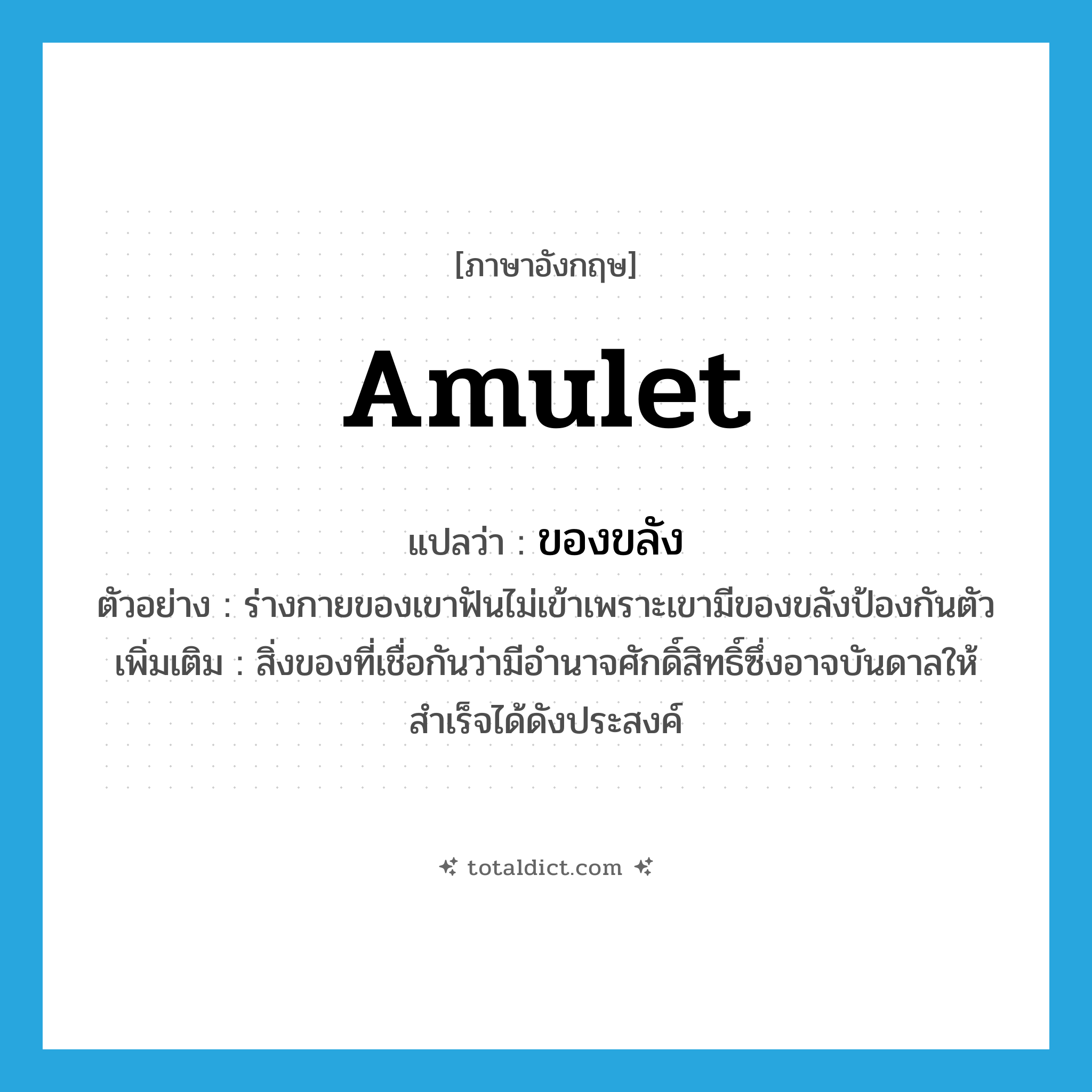 amulet แปลว่า?, คำศัพท์ภาษาอังกฤษ amulet แปลว่า ของขลัง ประเภท N ตัวอย่าง ร่างกายของเขาฟันไม่เข้าเพราะเขามีของขลังป้องกันตัว เพิ่มเติม สิ่งของที่เชื่อกันว่ามีอำนาจศักดิ์สิทธิ์ซึ่งอาจบันดาลให้สำเร็จได้ดังประสงค์ หมวด N