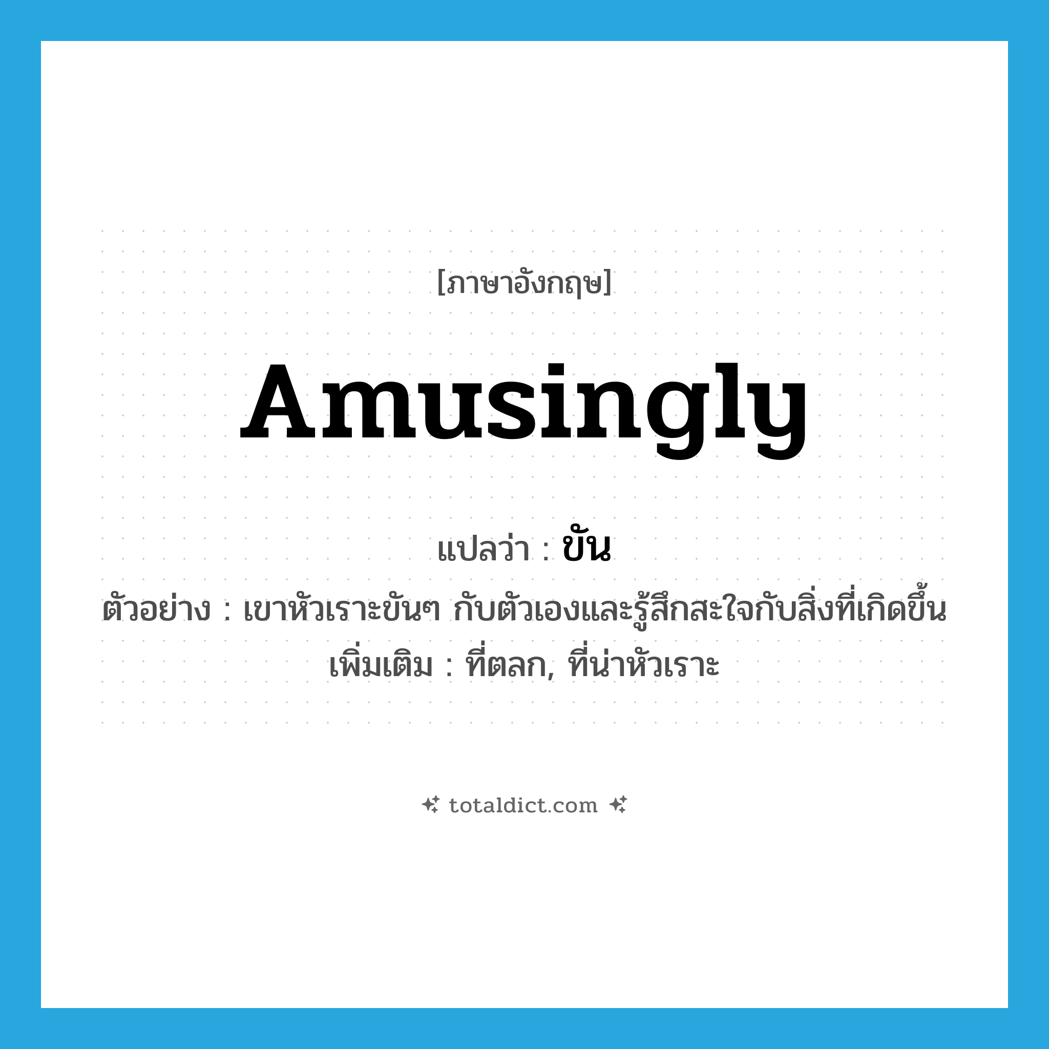 amusingly แปลว่า?, คำศัพท์ภาษาอังกฤษ amusingly แปลว่า ขัน ประเภท ADV ตัวอย่าง เขาหัวเราะขันๆ กับตัวเองและรู้สึกสะใจกับสิ่งที่เกิดขึ้น เพิ่มเติม ที่ตลก, ที่น่าหัวเราะ หมวด ADV