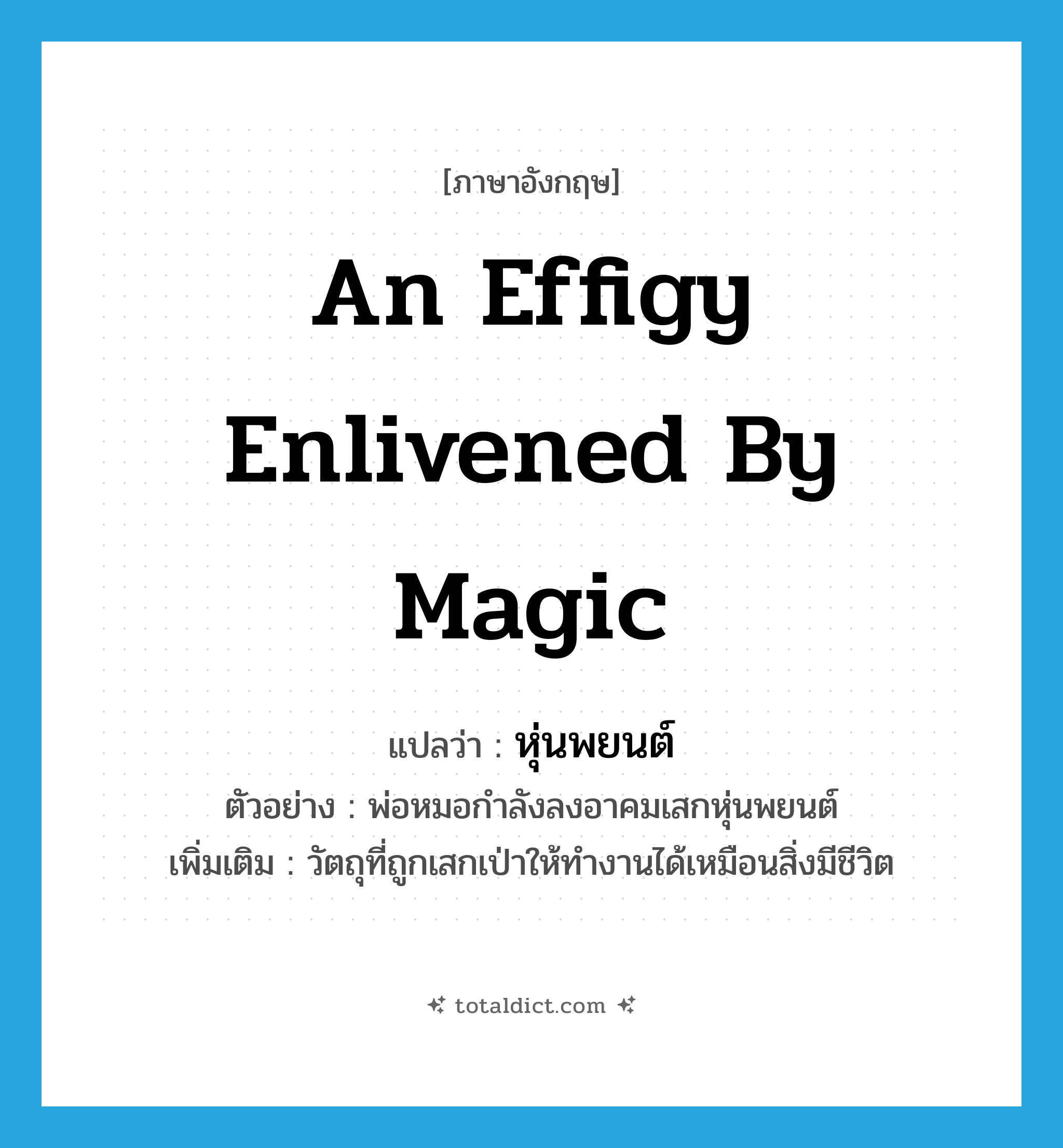 an effigy enlivened by magic แปลว่า?, คำศัพท์ภาษาอังกฤษ an effigy enlivened by magic แปลว่า หุ่นพยนต์ ประเภท N ตัวอย่าง พ่อหมอกำลังลงอาคมเสกหุ่นพยนต์ เพิ่มเติม วัตถุที่ถูกเสกเป่าให้ทำงานได้เหมือนสิ่งมีชีวิต หมวด N