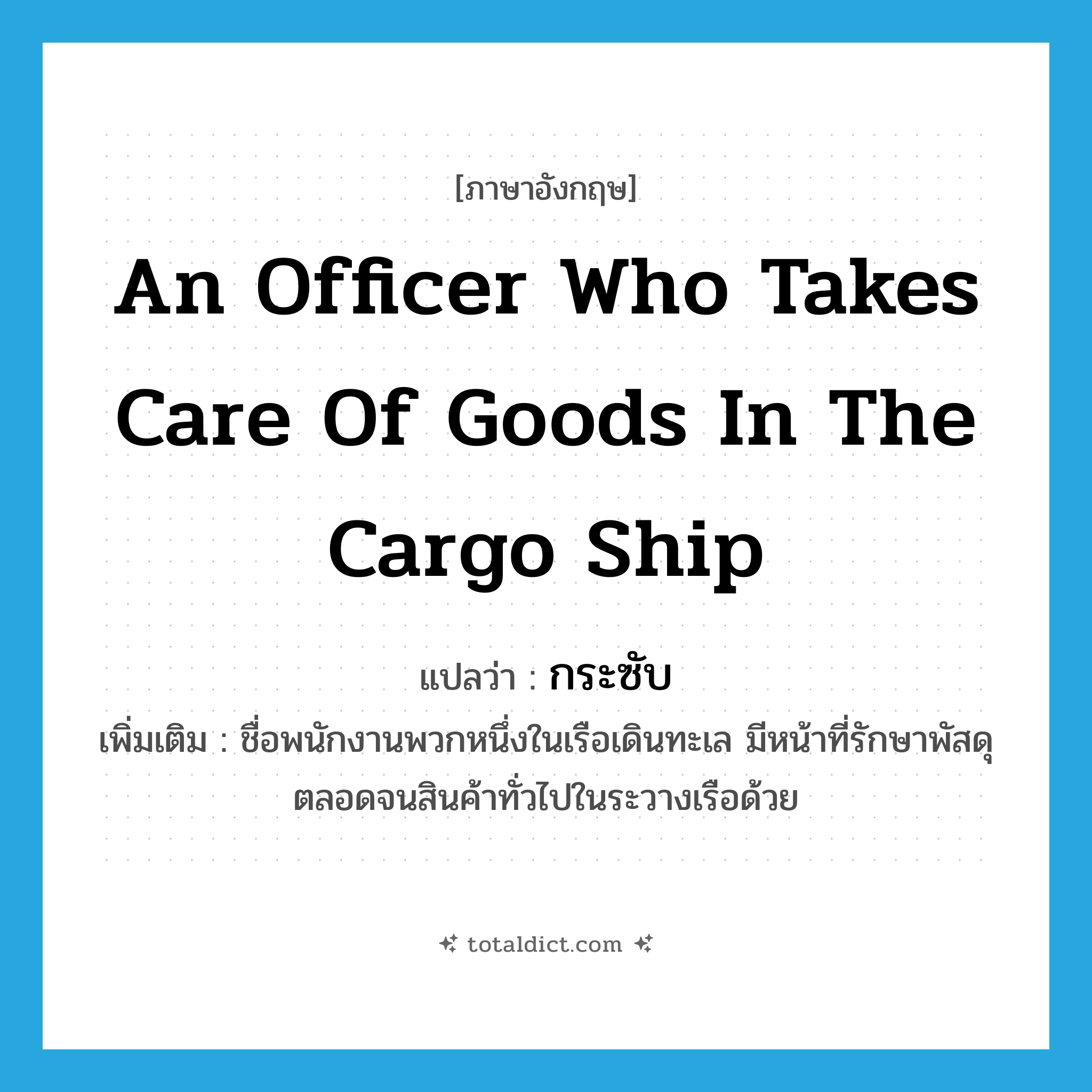 an officer who takes care of goods in the cargo ship แปลว่า?, คำศัพท์ภาษาอังกฤษ an officer who takes care of goods in the cargo ship แปลว่า กระซับ ประเภท N เพิ่มเติม ชื่อพนักงานพวกหนึ่งในเรือเดินทะเล มีหน้าที่รักษาพัสดุตลอดจนสินค้าทั่วไปในระวางเรือด้วย หมวด N