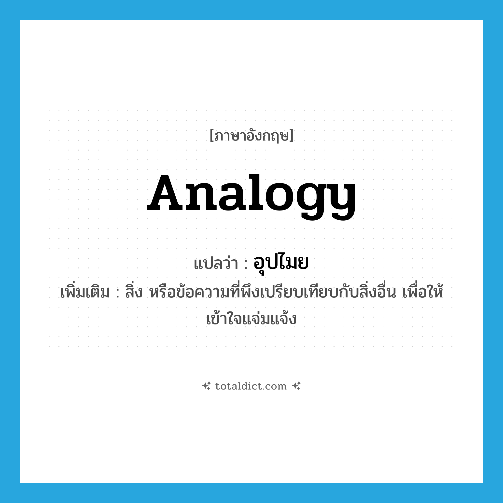 analogy แปลว่า?, คำศัพท์ภาษาอังกฤษ analogy แปลว่า อุปไมย ประเภท N เพิ่มเติม สิ่ง หรือข้อความที่พึงเปรียบเทียบกับสิ่งอื่น เพื่อให้เข้าใจแจ่มแจ้ง หมวด N