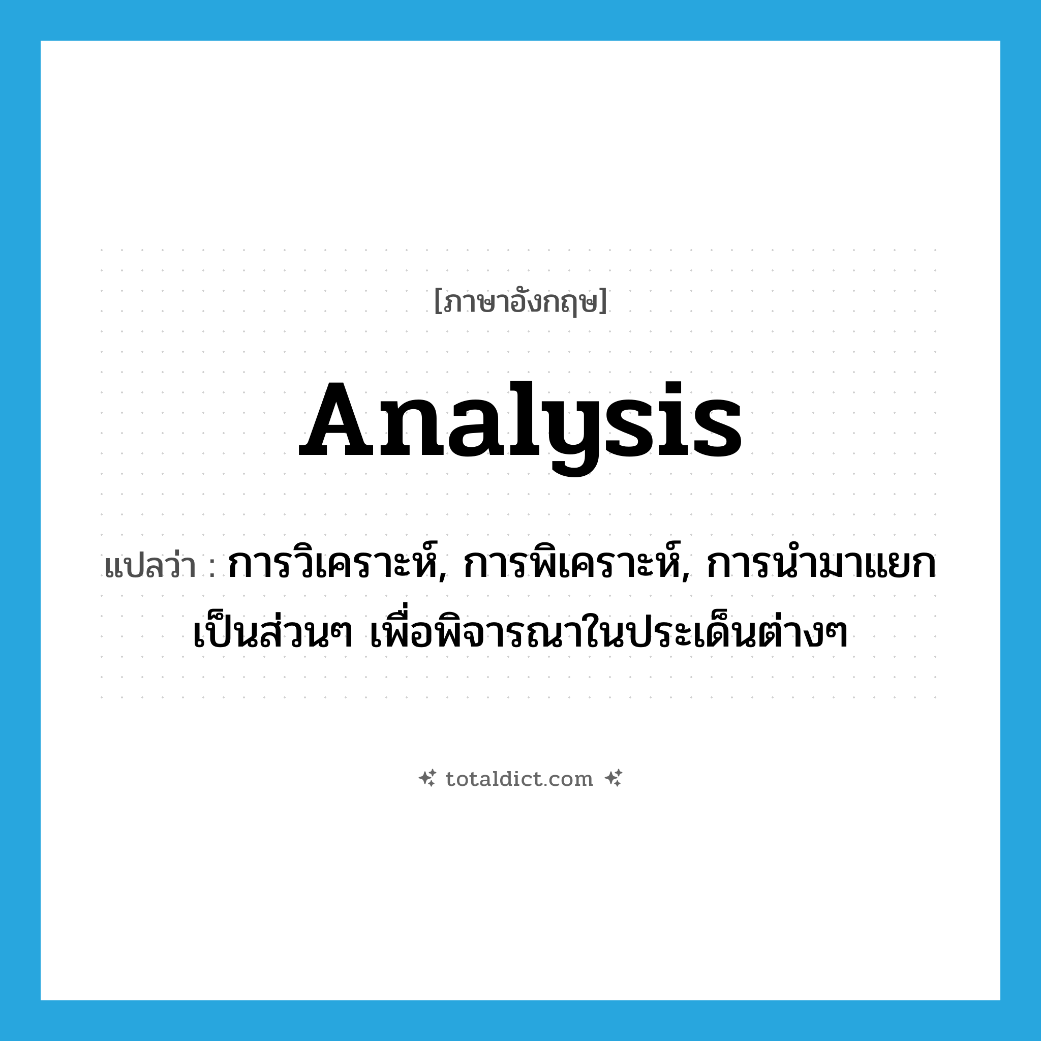 analysis แปลว่า?, คำศัพท์ภาษาอังกฤษ analysis แปลว่า การวิเคราะห์, การพิเคราะห์, การนำมาแยกเป็นส่วนๆ เพื่อพิจารณาในประเด็นต่างๆ ประเภท N หมวด N