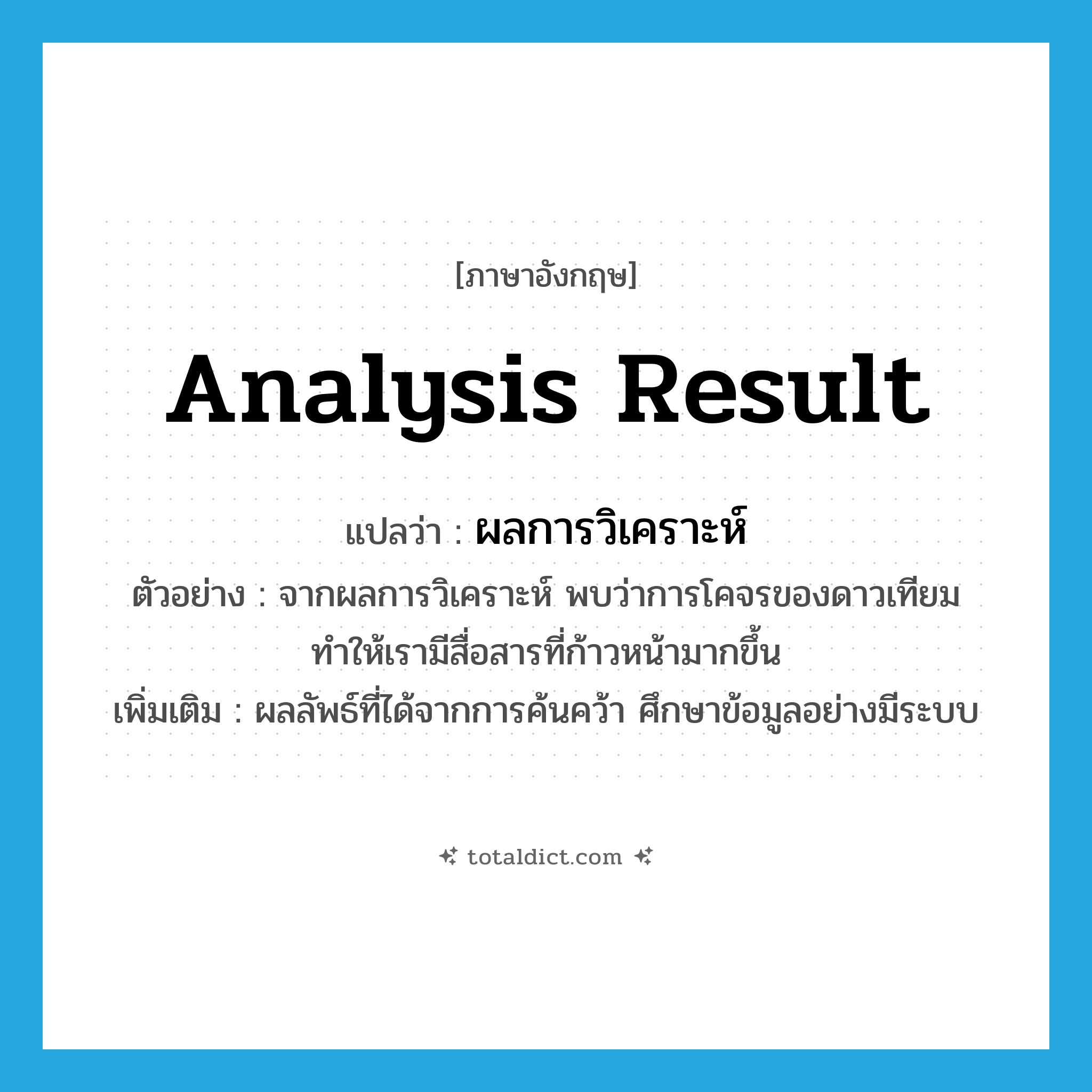 analysis result แปลว่า?, คำศัพท์ภาษาอังกฤษ analysis result แปลว่า ผลการวิเคราะห์ ประเภท N ตัวอย่าง จากผลการวิเคราะห์ พบว่าการโคจรของดาวเทียมทำให้เรามีสื่อสารที่ก้าวหน้ามากขึ้น เพิ่มเติม ผลลัพธ์ที่ได้จากการค้นคว้า ศึกษาข้อมูลอย่างมีระบบ หมวด N