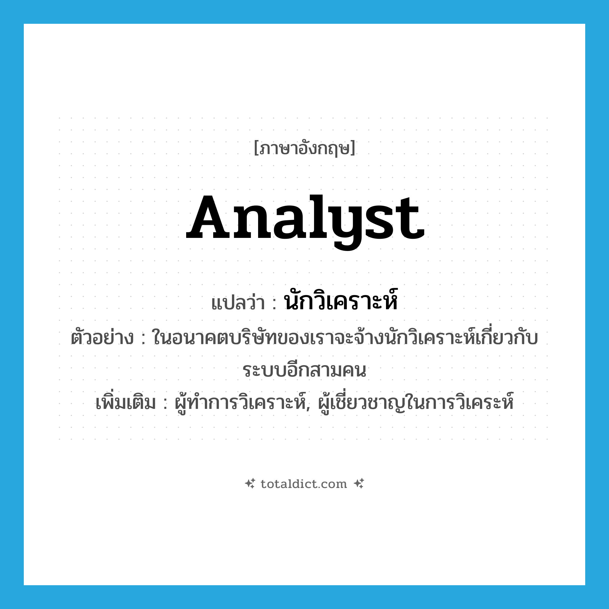 analyst แปลว่า?, คำศัพท์ภาษาอังกฤษ analyst แปลว่า นักวิเคราะห์ ประเภท N ตัวอย่าง ในอนาคตบริษัทของเราจะจ้างนักวิเคราะห์เกี่ยวกับระบบอีกสามคน เพิ่มเติม ผู้ทำการวิเคราะห์, ผู้เชี่ยวชาญในการวิเคระห์ หมวด N