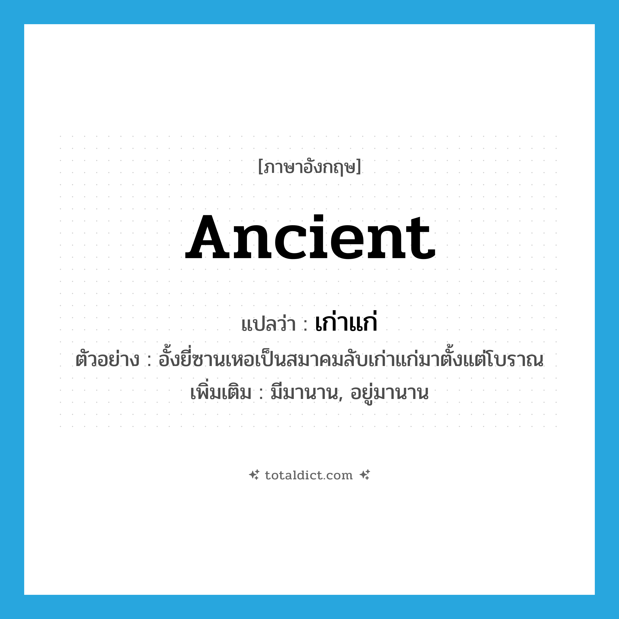 ancient แปลว่า?, คำศัพท์ภาษาอังกฤษ ancient แปลว่า เก่าแก่ ประเภท ADJ ตัวอย่าง อั้งยี่ซานเหอเป็นสมาคมลับเก่าแก่มาตั้งแต่โบราณ เพิ่มเติม มีมานาน, อยู่มานาน หมวด ADJ