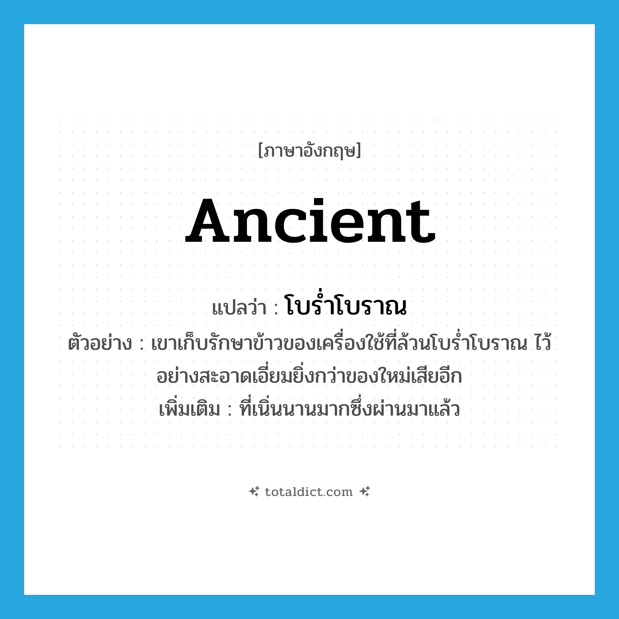 ancient แปลว่า?, คำศัพท์ภาษาอังกฤษ ancient แปลว่า โบร่ำโบราณ ประเภท ADJ ตัวอย่าง เขาเก็บรักษาข้าวของเครื่องใช้ที่ล้วนโบร่ำโบราณ ไว้อย่างสะอาดเอี่ยมยิ่งกว่าของใหม่เสียอีก เพิ่มเติม ที่เนิ่นนานมากซึ่งผ่านมาแล้ว หมวด ADJ