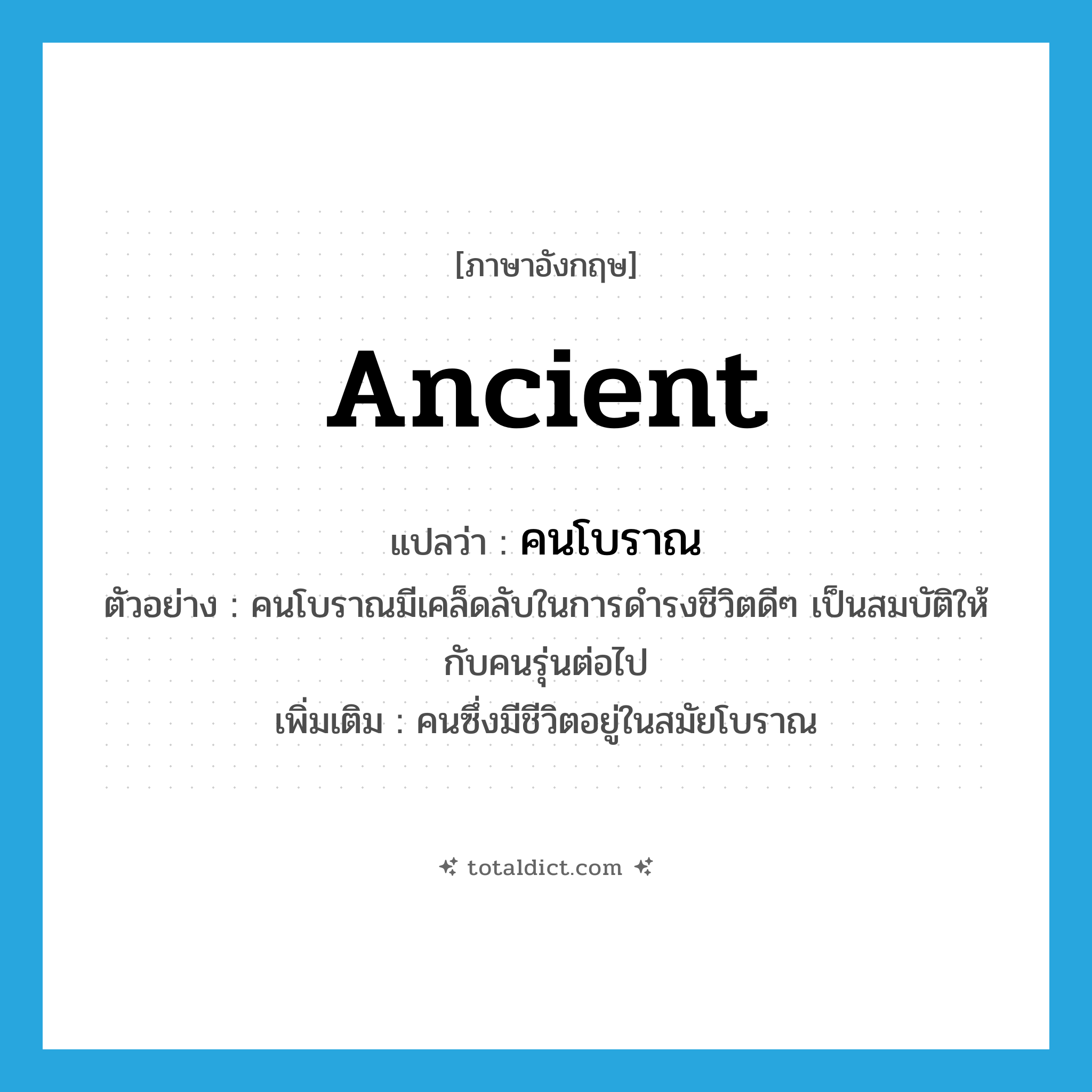 ancient แปลว่า?, คำศัพท์ภาษาอังกฤษ ancient แปลว่า คนโบราณ ประเภท N ตัวอย่าง คนโบราณมีเคล็ดลับในการดำรงชีวิตดีๆ เป็นสมบัติให้กับคนรุ่นต่อไป เพิ่มเติม คนซึ่งมีชีวิตอยู่ในสมัยโบราณ หมวด N