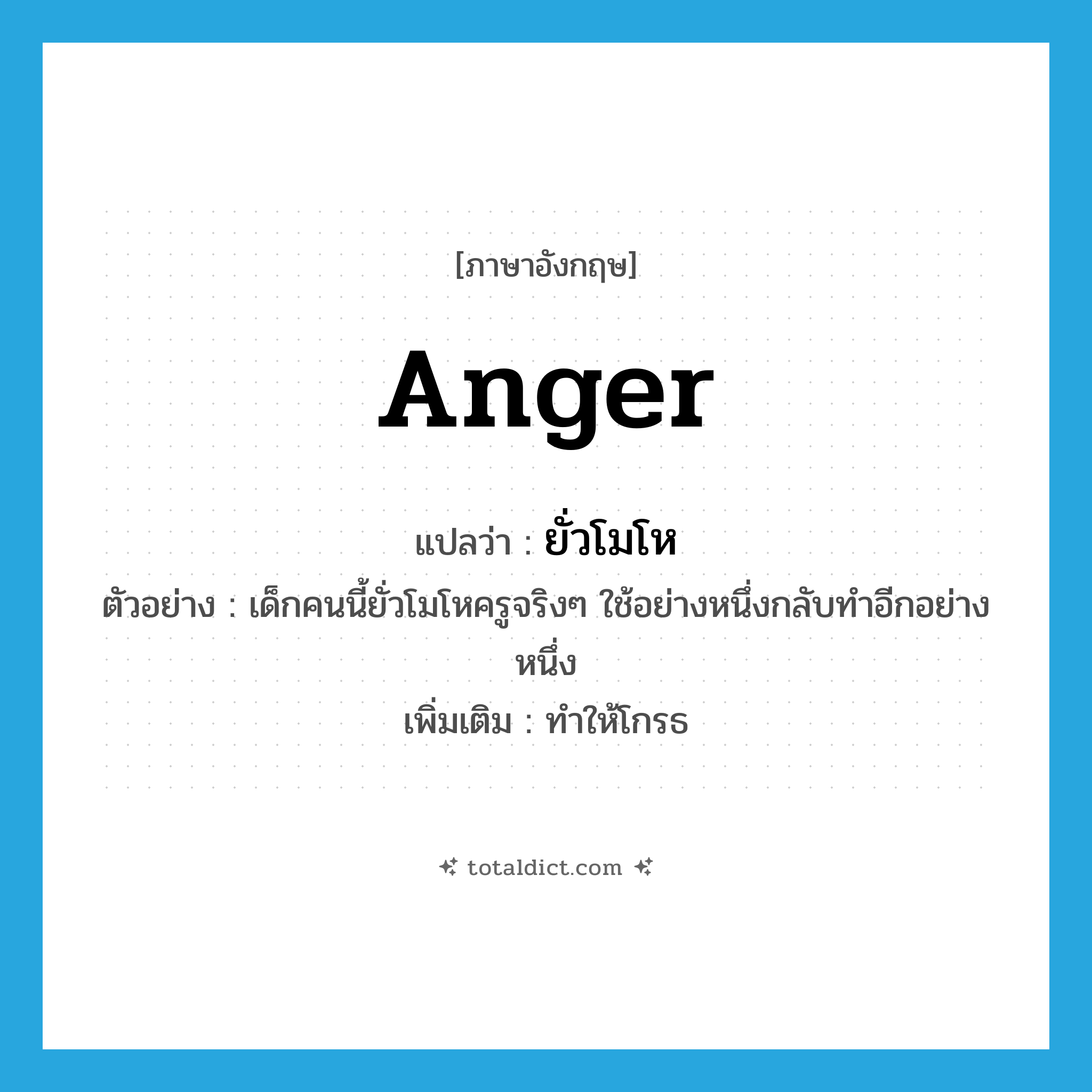 anger แปลว่า?, คำศัพท์ภาษาอังกฤษ anger แปลว่า ยั่วโมโห ประเภท V ตัวอย่าง เด็กคนนี้ยั่วโมโหครูจริงๆ ใช้อย่างหนึ่งกลับทำอีกอย่างหนึ่ง เพิ่มเติม ทำให้โกรธ หมวด V