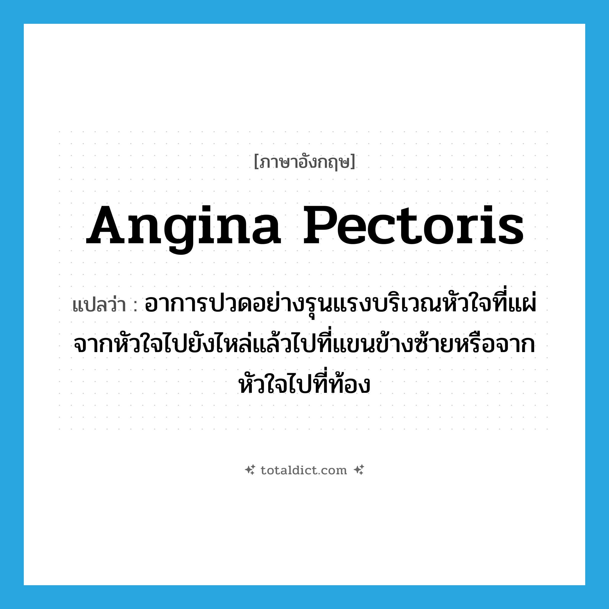 angina pectoris แปลว่า?, คำศัพท์ภาษาอังกฤษ angina pectoris แปลว่า อาการปวดอย่างรุนแรงบริเวณหัวใจที่แผ่จากหัวใจไปยังไหล่แล้วไปที่แขนข้างซ้ายหรือจากหัวใจไปที่ท้อง ประเภท N หมวด N