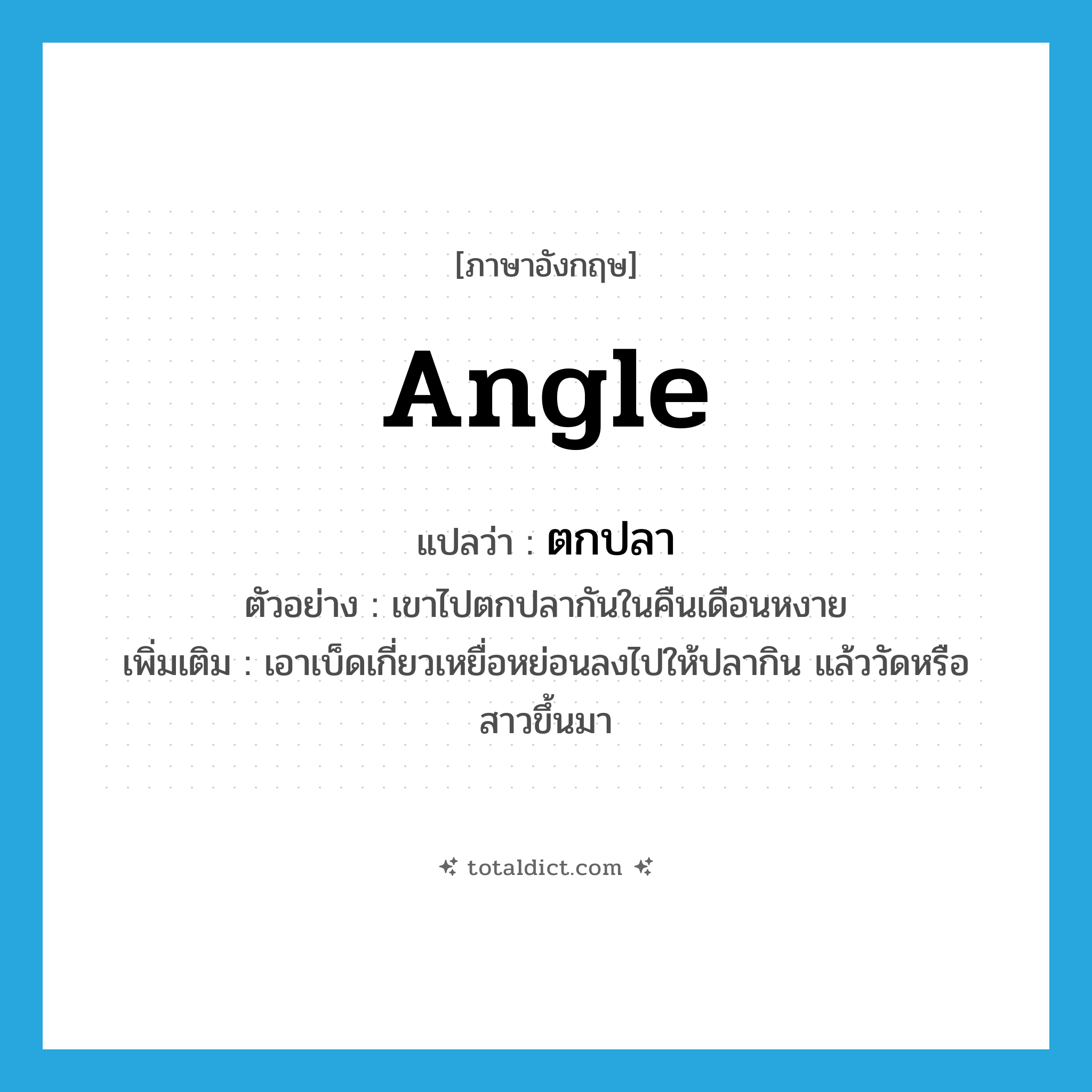 angle แปลว่า?, คำศัพท์ภาษาอังกฤษ angle แปลว่า ตกปลา ประเภท V ตัวอย่าง เขาไปตกปลากันในคืนเดือนหงาย เพิ่มเติม เอาเบ็ดเกี่ยวเหยื่อหย่อนลงไปให้ปลากิน แล้ววัดหรือสาวขึ้นมา หมวด V