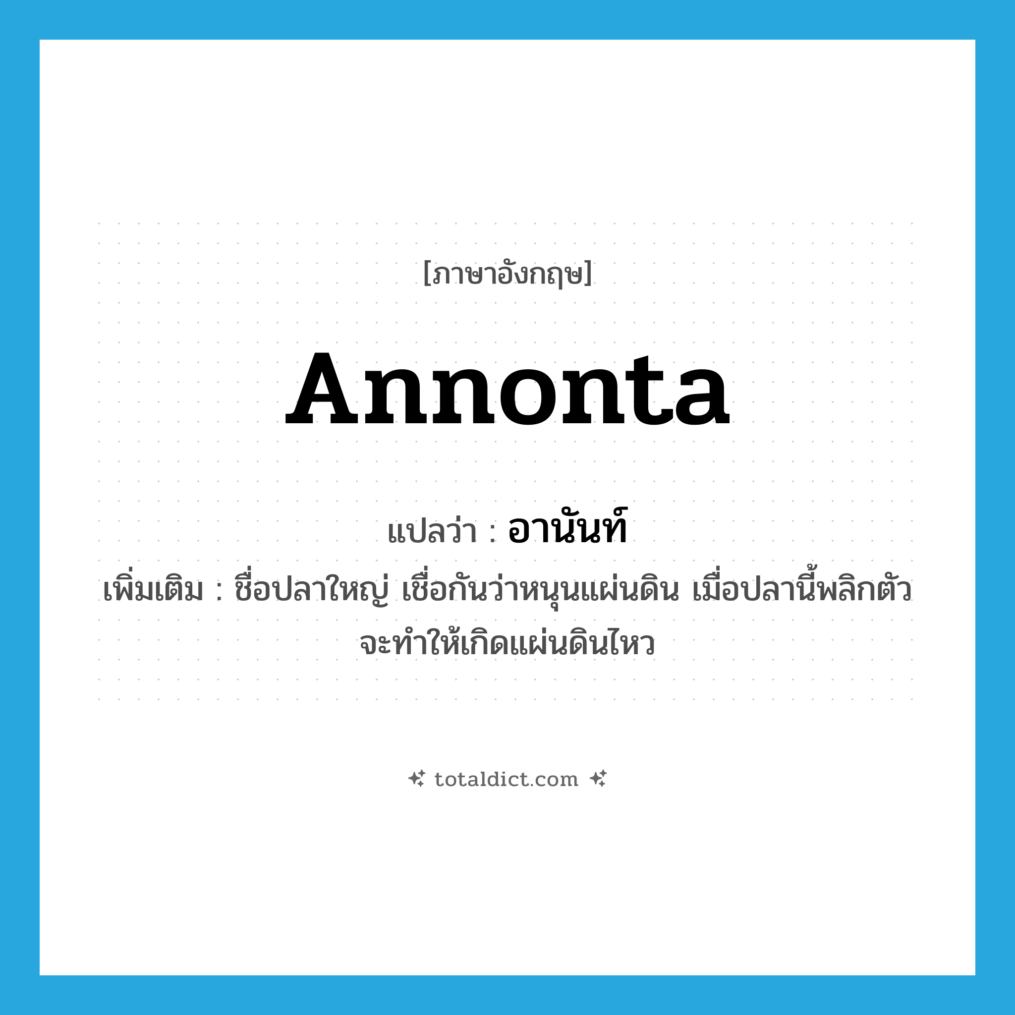 Annonta แปลว่า?, คำศัพท์ภาษาอังกฤษ Annonta แปลว่า อานันท์ ประเภท N เพิ่มเติม ชื่อปลาใหญ่ เชื่อกันว่าหนุนแผ่นดิน เมื่อปลานี้พลิกตัวจะทำให้เกิดแผ่นดินไหว หมวด N