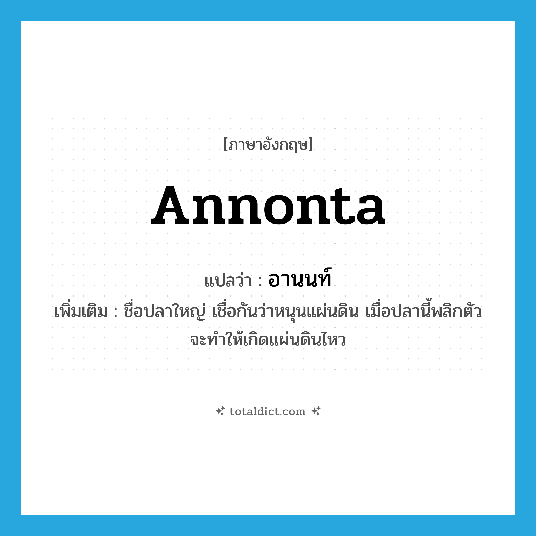 Annonta แปลว่า?, คำศัพท์ภาษาอังกฤษ Annonta แปลว่า อานนท์ ประเภท N เพิ่มเติม ชื่อปลาใหญ่ เชื่อกันว่าหนุนแผ่นดิน เมื่อปลานี้พลิกตัวจะทำให้เกิดแผ่นดินไหว หมวด N