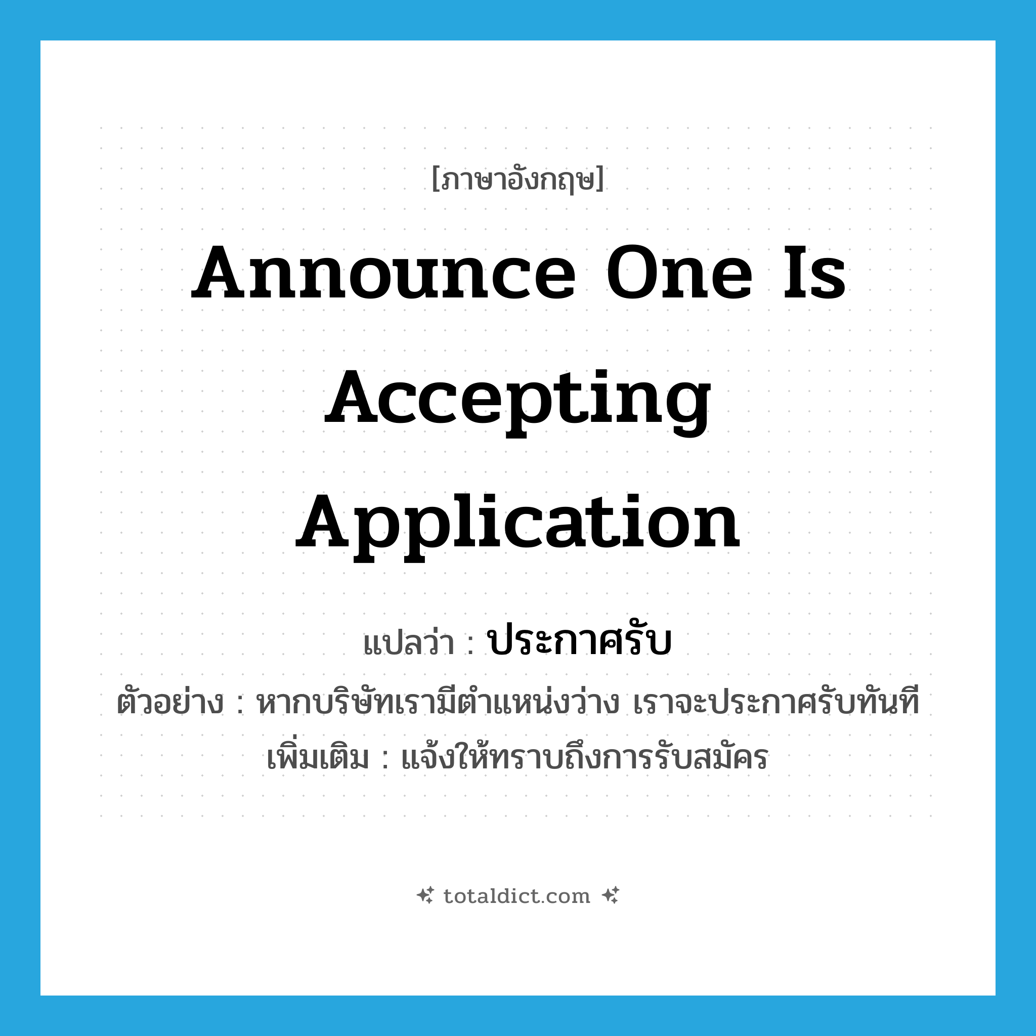 announce one is accepting application แปลว่า?, คำศัพท์ภาษาอังกฤษ announce one is accepting application แปลว่า ประกาศรับ ประเภท V ตัวอย่าง หากบริษัทเรามีตำแหน่งว่าง เราจะประกาศรับทันที เพิ่มเติม แจ้งให้ทราบถึงการรับสมัคร หมวด V