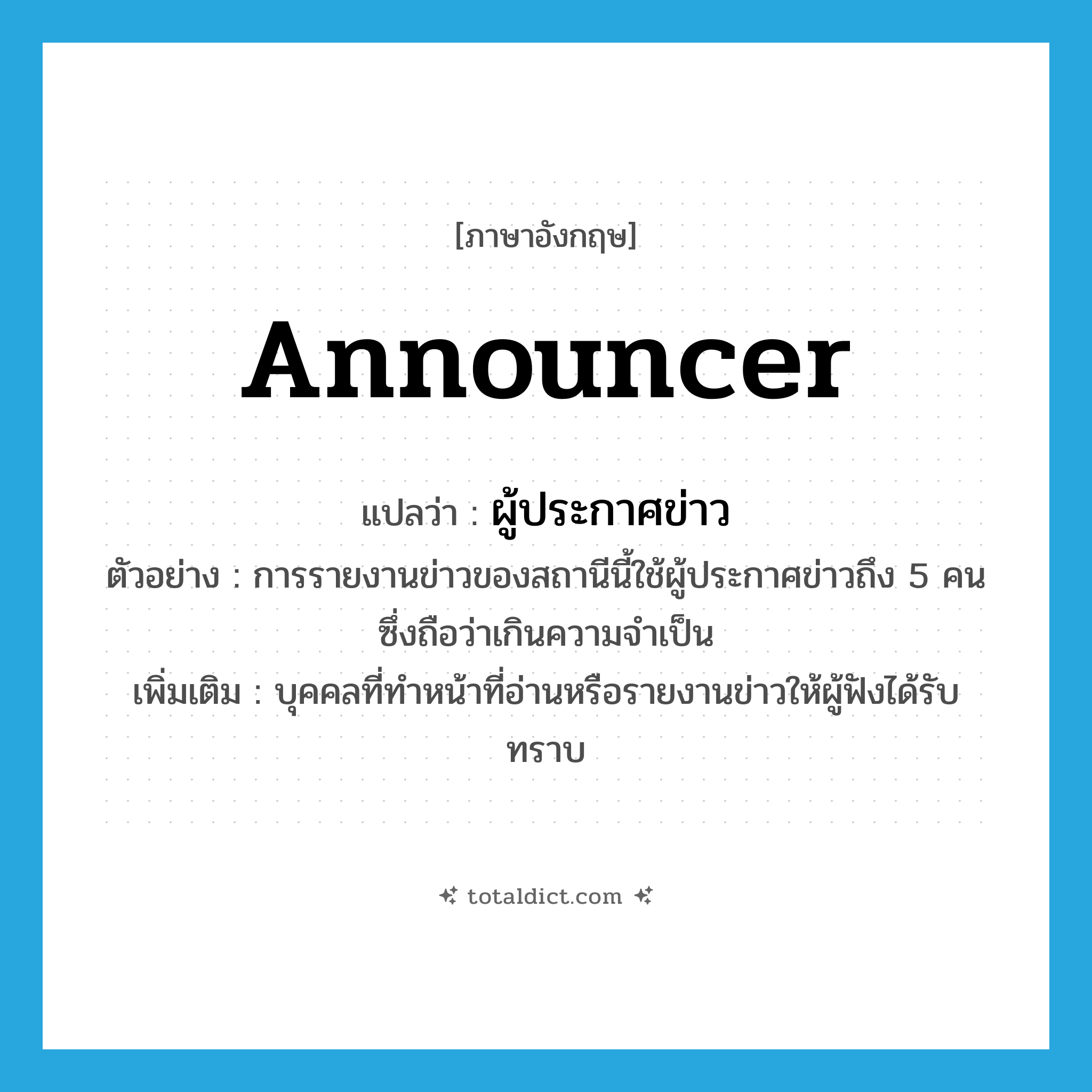 announcer แปลว่า?, คำศัพท์ภาษาอังกฤษ announcer แปลว่า ผู้ประกาศข่าว ประเภท N ตัวอย่าง การรายงานข่าวของสถานีนี้ใช้ผู้ประกาศข่าวถึง 5 คน ซึ่งถือว่าเกินความจำเป็น เพิ่มเติม บุคคลที่ทำหน้าที่อ่านหรือรายงานข่าวให้ผู้ฟังได้รับ ทราบ หมวด N