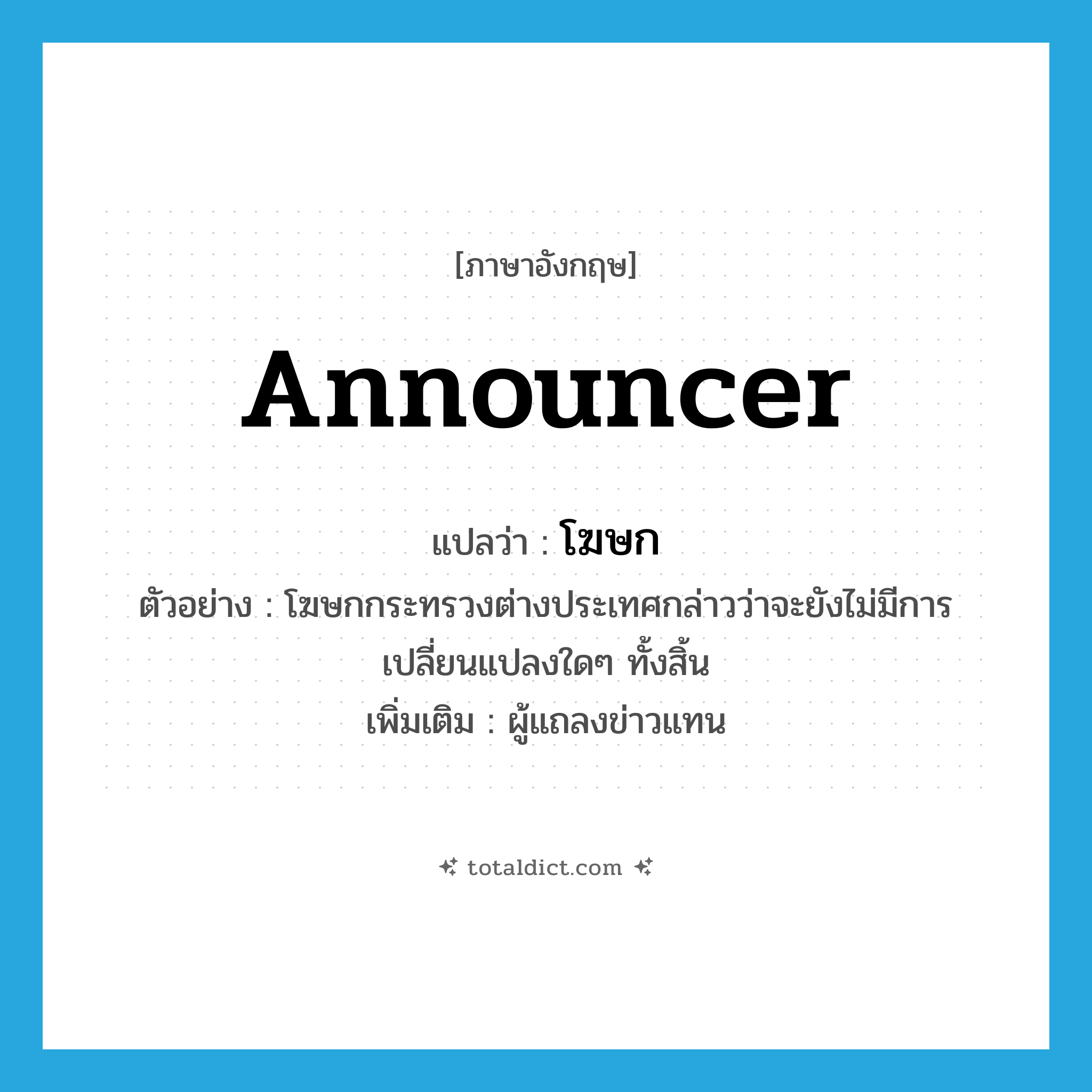 announcer แปลว่า?, คำศัพท์ภาษาอังกฤษ announcer แปลว่า โฆษก ประเภท N ตัวอย่าง โฆษกกระทรวงต่างประเทศกล่าวว่าจะยังไม่มีการเปลี่ยนแปลงใดๆ ทั้งสิ้น เพิ่มเติม ผู้แถลงข่าวแทน หมวด N