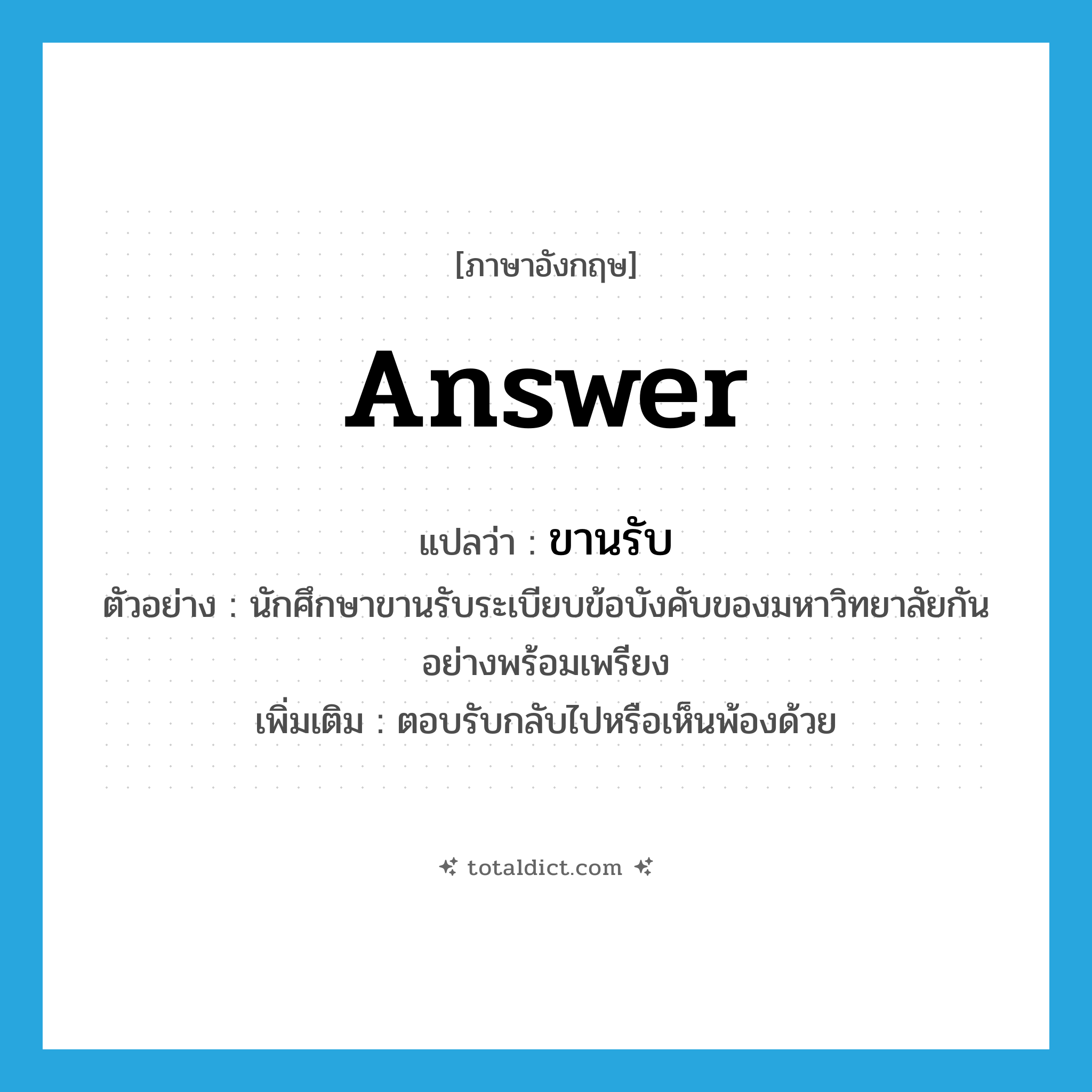 answer แปลว่า?, คำศัพท์ภาษาอังกฤษ answer แปลว่า ขานรับ ประเภท V ตัวอย่าง นักศึกษาขานรับระเบียบข้อบังคับของมหาวิทยาลัยกันอย่างพร้อมเพรียง เพิ่มเติม ตอบรับกลับไปหรือเห็นพ้องด้วย หมวด V