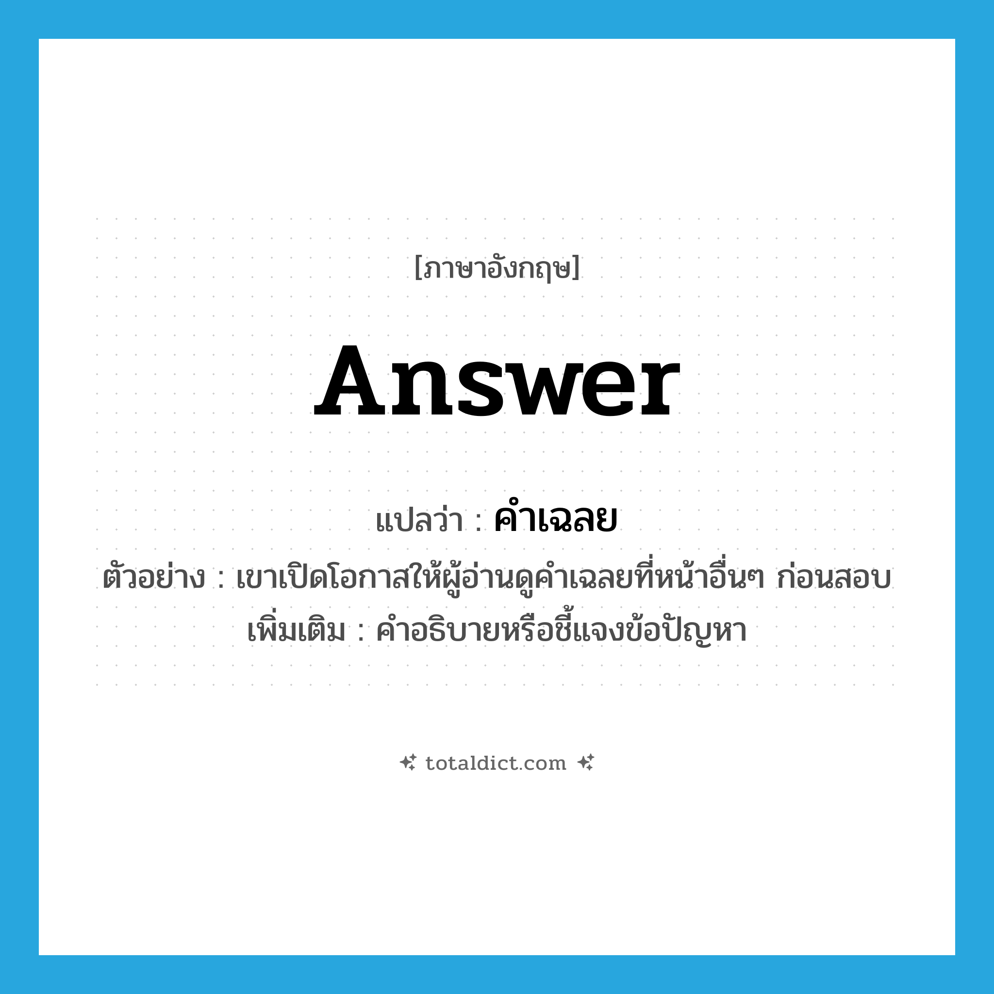 answer แปลว่า?, คำศัพท์ภาษาอังกฤษ answer แปลว่า คำเฉลย ประเภท N ตัวอย่าง เขาเปิดโอกาสให้ผู้อ่านดูคำเฉลยที่หน้าอื่นๆ ก่อนสอบ เพิ่มเติม คำอธิบายหรือชี้แจงข้อปัญหา หมวด N