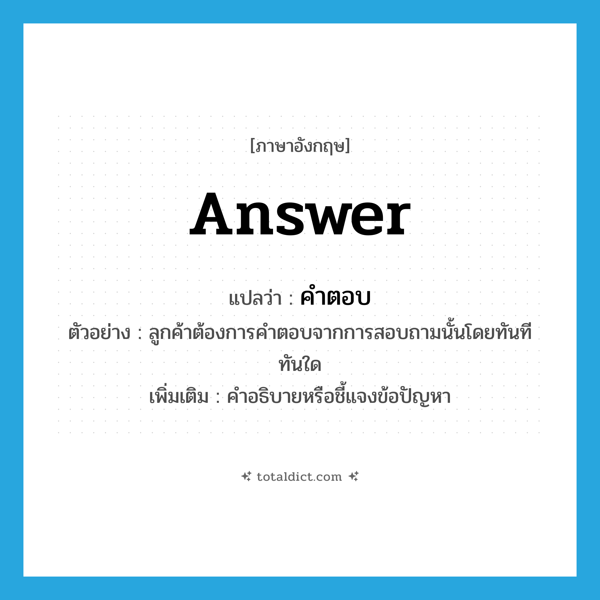 answer แปลว่า?, คำศัพท์ภาษาอังกฤษ answer แปลว่า คำตอบ ประเภท N ตัวอย่าง ลูกค้าต้องการคำตอบจากการสอบถามนั้นโดยทันทีทันใด เพิ่มเติม คำอธิบายหรือชี้แจงข้อปัญหา หมวด N