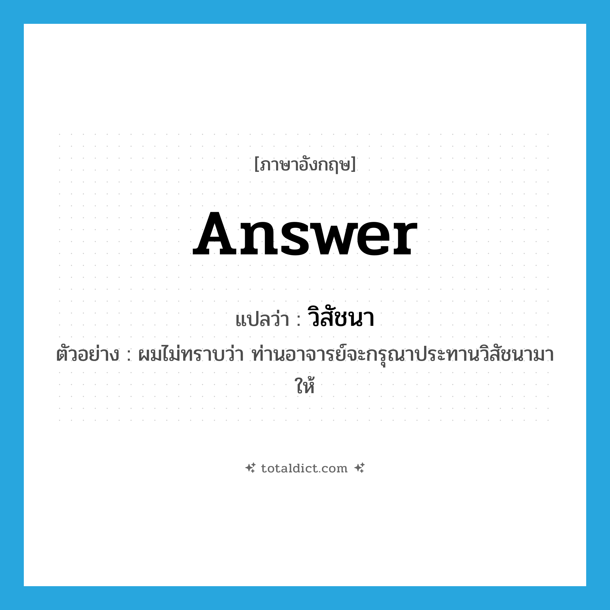 answer แปลว่า?, คำศัพท์ภาษาอังกฤษ answer แปลว่า วิสัชนา ประเภท N ตัวอย่าง ผมไม่ทราบว่า ท่านอาจารย์จะกรุณาประทานวิสัชนามาให้ หมวด N