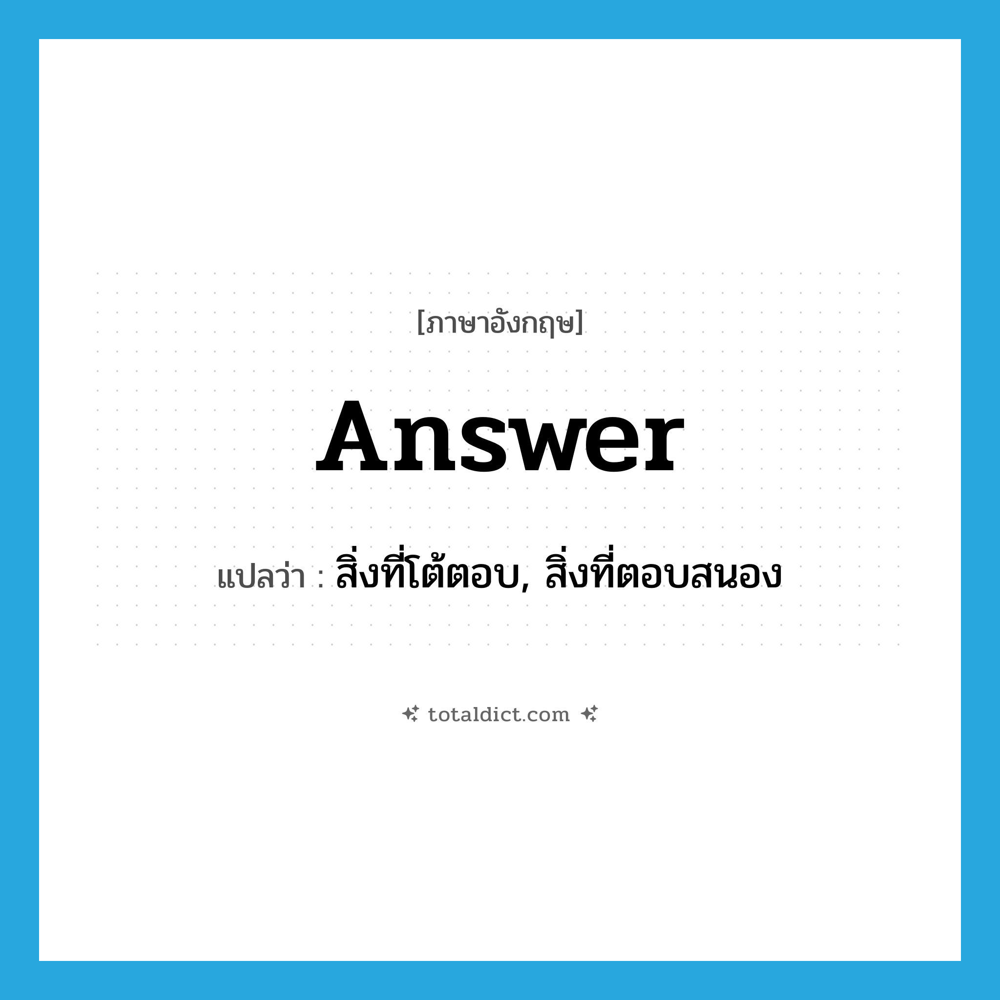 answer แปลว่า?, คำศัพท์ภาษาอังกฤษ answer แปลว่า สิ่งที่โต้ตอบ, สิ่งที่ตอบสนอง ประเภท N หมวด N