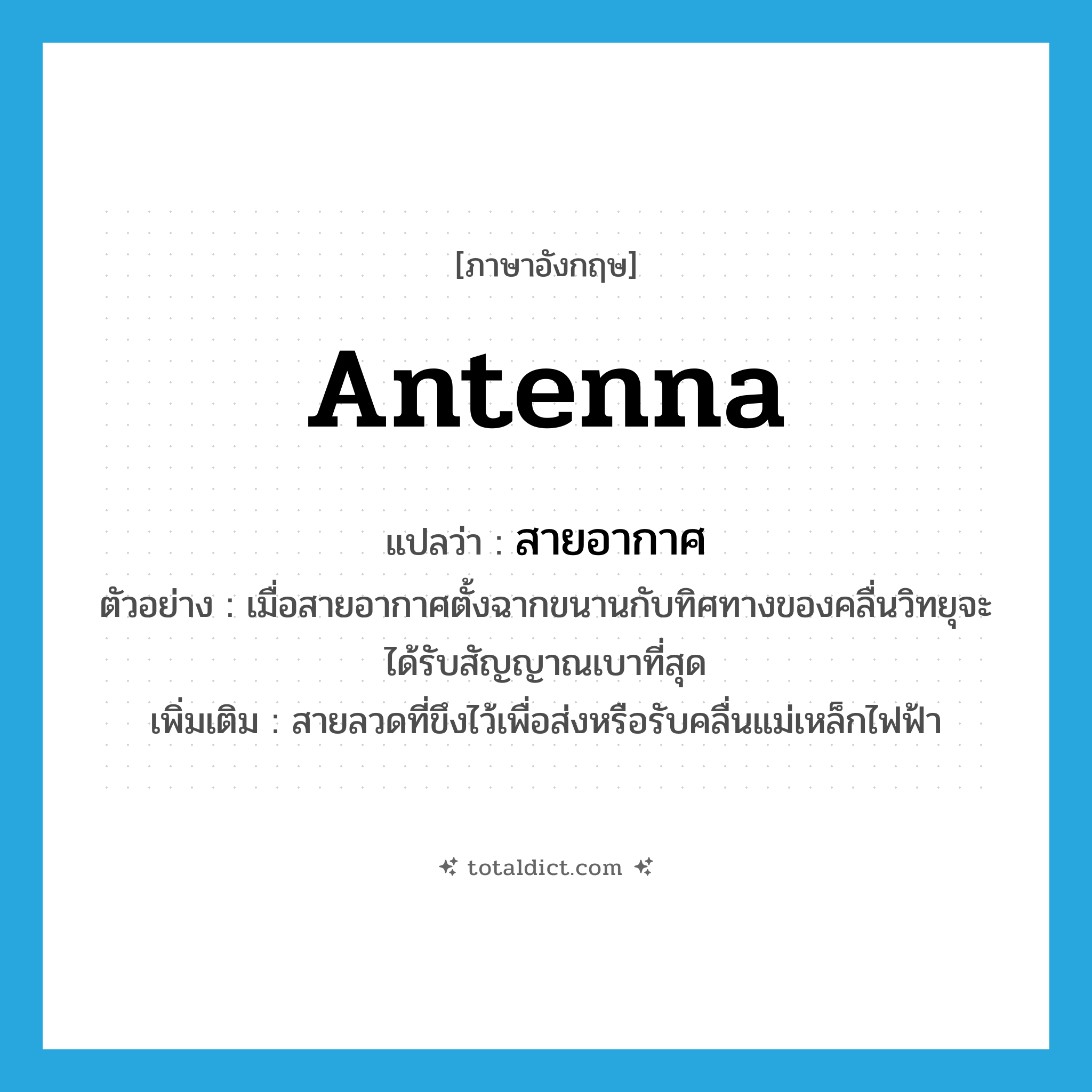 antenna แปลว่า?, คำศัพท์ภาษาอังกฤษ antenna แปลว่า สายอากาศ ประเภท N ตัวอย่าง เมื่อสายอากาศตั้งฉากขนานกับทิศทางของคลื่นวิทยุจะได้รับสัญญาณเบาที่สุด เพิ่มเติม สายลวดที่ขึงไว้เพื่อส่งหรือรับคลื่นแม่เหล็กไฟฟ้า หมวด N