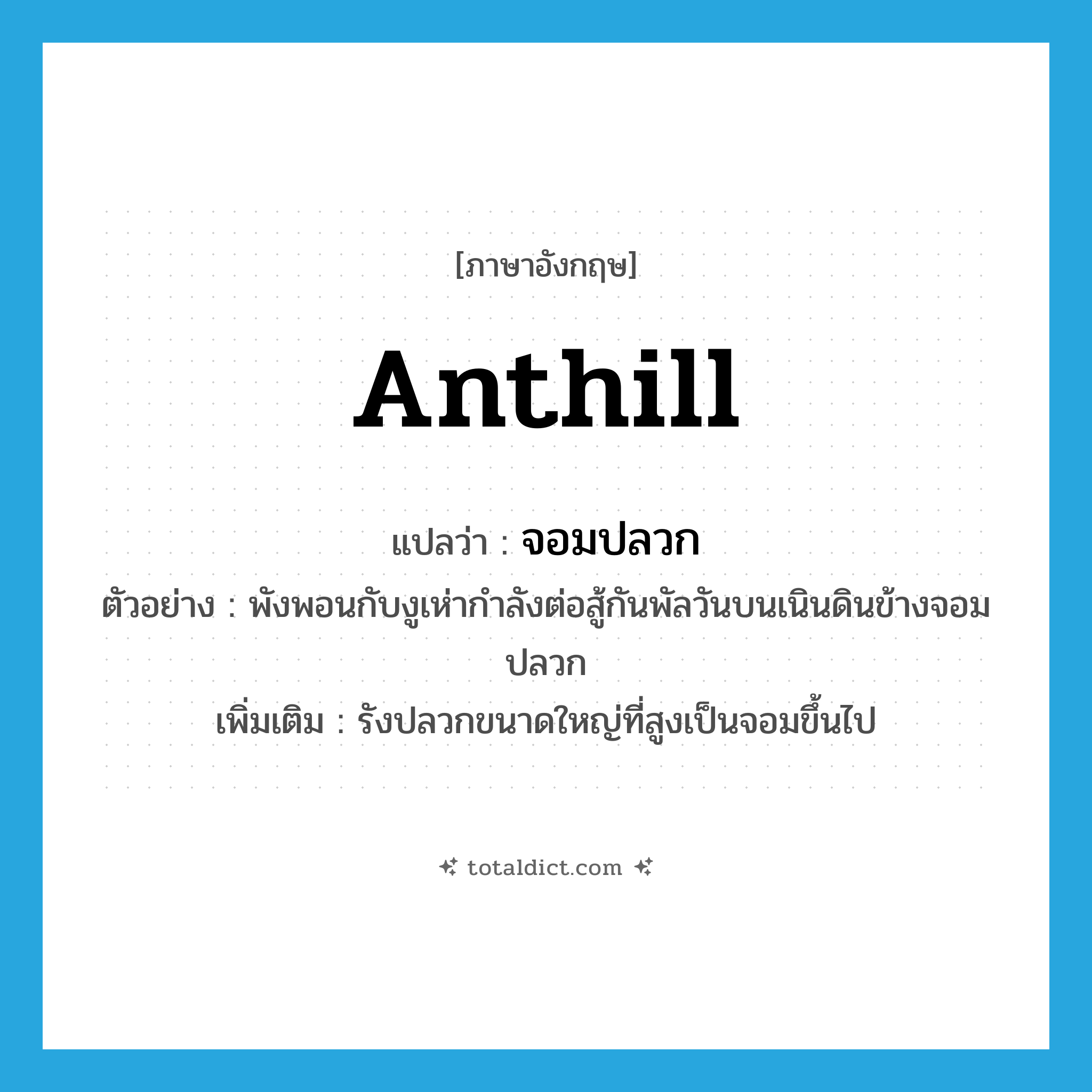 anthill แปลว่า?, คำศัพท์ภาษาอังกฤษ anthill แปลว่า จอมปลวก ประเภท N ตัวอย่าง พังพอนกับงูเห่ากำลังต่อสู้กันพัลวันบนเนินดินข้างจอมปลวก เพิ่มเติม รังปลวกขนาดใหญ่ที่สูงเป็นจอมขึ้นไป หมวด N