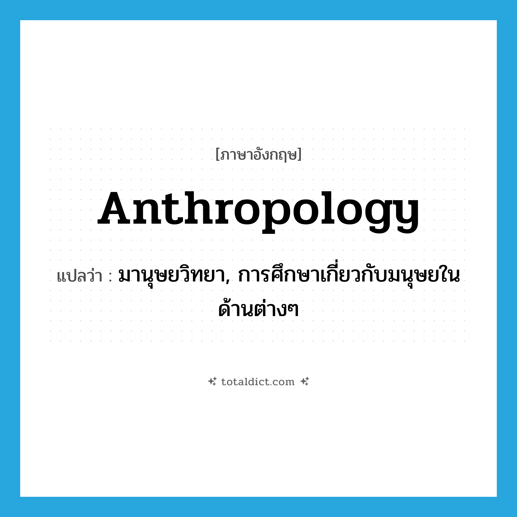 anthropology แปลว่า?, คำศัพท์ภาษาอังกฤษ anthropology แปลว่า มานุษยวิทยา, การศึกษาเกี่ยวกับมนุษยในด้านต่างๆ ประเภท N หมวด N