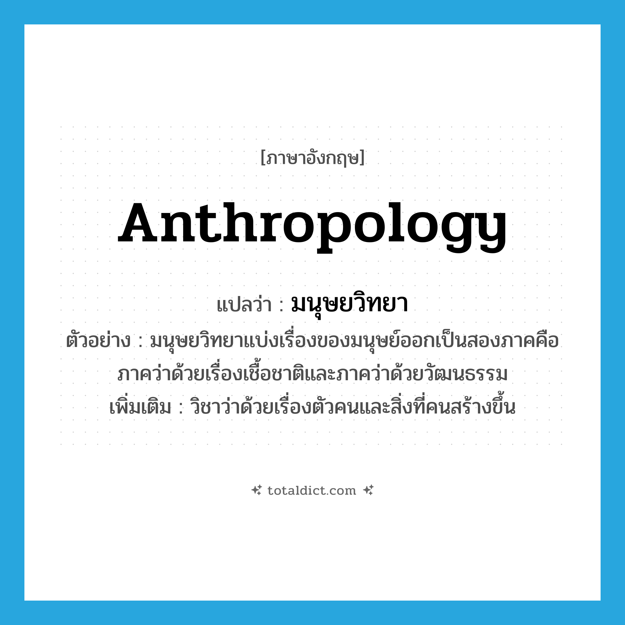 anthropology แปลว่า?, คำศัพท์ภาษาอังกฤษ anthropology แปลว่า มนุษยวิทยา ประเภท N ตัวอย่าง มนุษยวิทยาแบ่งเรื่องของมนุษย์ออกเป็นสองภาคคือ ภาคว่าด้วยเรื่องเชื้อชาติและภาคว่าด้วยวัฒนธรรม เพิ่มเติม วิชาว่าด้วยเรื่องตัวคนและสิ่งที่คนสร้างขึ้น หมวด N