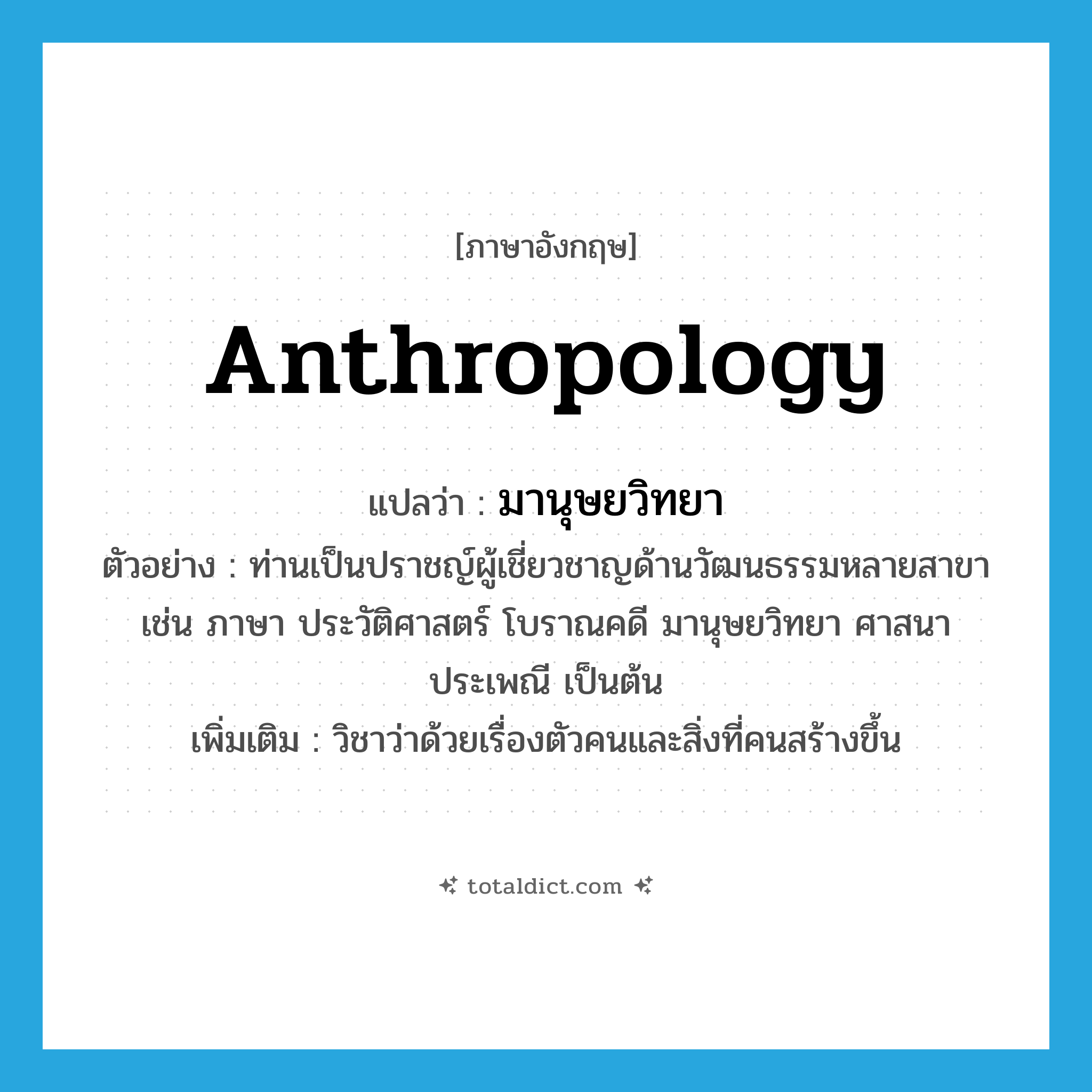 anthropology แปลว่า?, คำศัพท์ภาษาอังกฤษ anthropology แปลว่า มานุษยวิทยา ประเภท N ตัวอย่าง ท่านเป็นปราชญ์ผู้เชี่ยวชาญด้านวัฒนธรรมหลายสาขา เช่น ภาษา ประวัติศาสตร์ โบราณคดี มานุษยวิทยา ศาสนา ประเพณี เป็นต้น เพิ่มเติม วิชาว่าด้วยเรื่องตัวคนและสิ่งที่คนสร้างขึ้น หมวด N