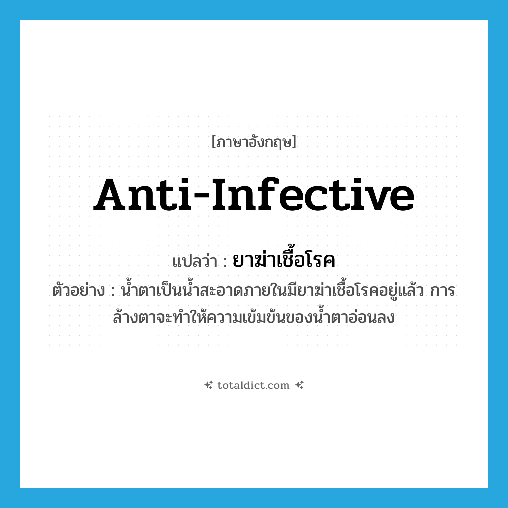 anti-infective แปลว่า?, คำศัพท์ภาษาอังกฤษ anti-infective แปลว่า ยาฆ่าเชื้อโรค ประเภท N ตัวอย่าง น้ำตาเป็นน้ำสะอาดภายในมียาฆ่าเชื้อโรคอยู่แล้ว การล้างตาจะทำให้ความเข้มข้นของน้ำตาอ่อนลง หมวด N