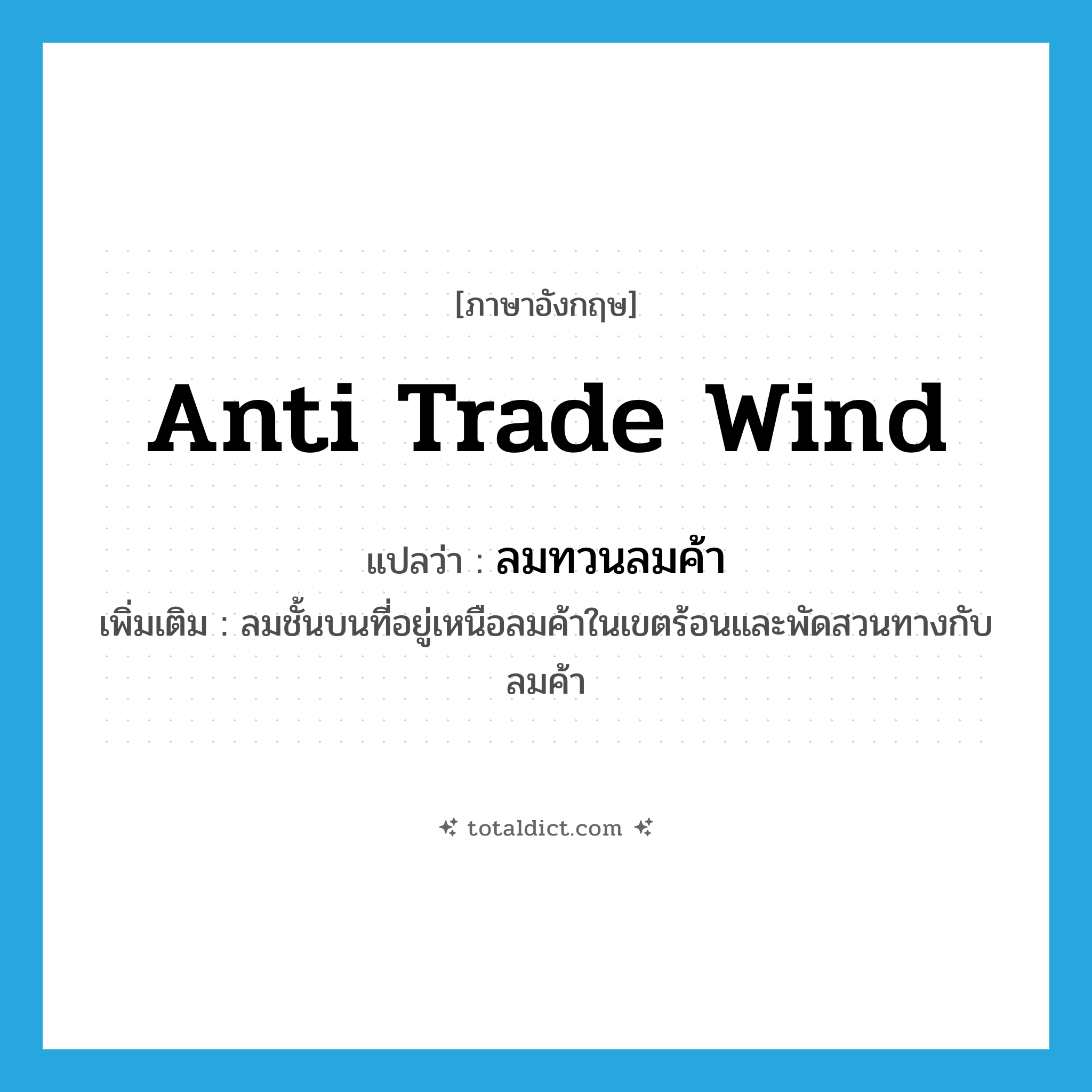 anti trade wind แปลว่า?, คำศัพท์ภาษาอังกฤษ anti trade wind แปลว่า ลมทวนลมค้า ประเภท N เพิ่มเติม ลมชั้นบนที่อยู่เหนือลมค้าในเขตร้อนและพัดสวนทางกับลมค้า หมวด N