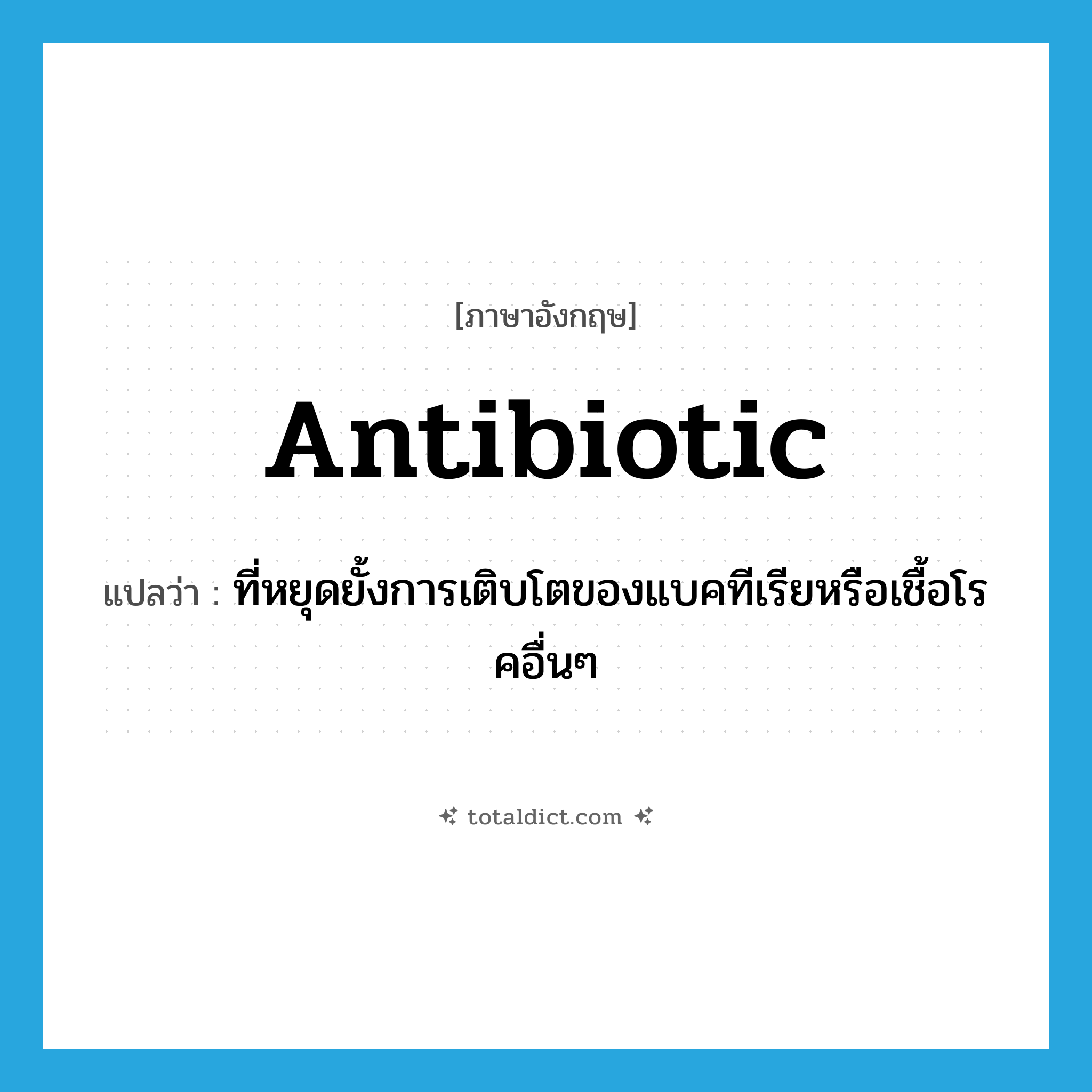 antibiotic แปลว่า?, คำศัพท์ภาษาอังกฤษ antibiotic แปลว่า ที่หยุดยั้งการเติบโตของแบคทีเรียหรือเชื้อโรคอื่นๆ ประเภท ADJ หมวด ADJ