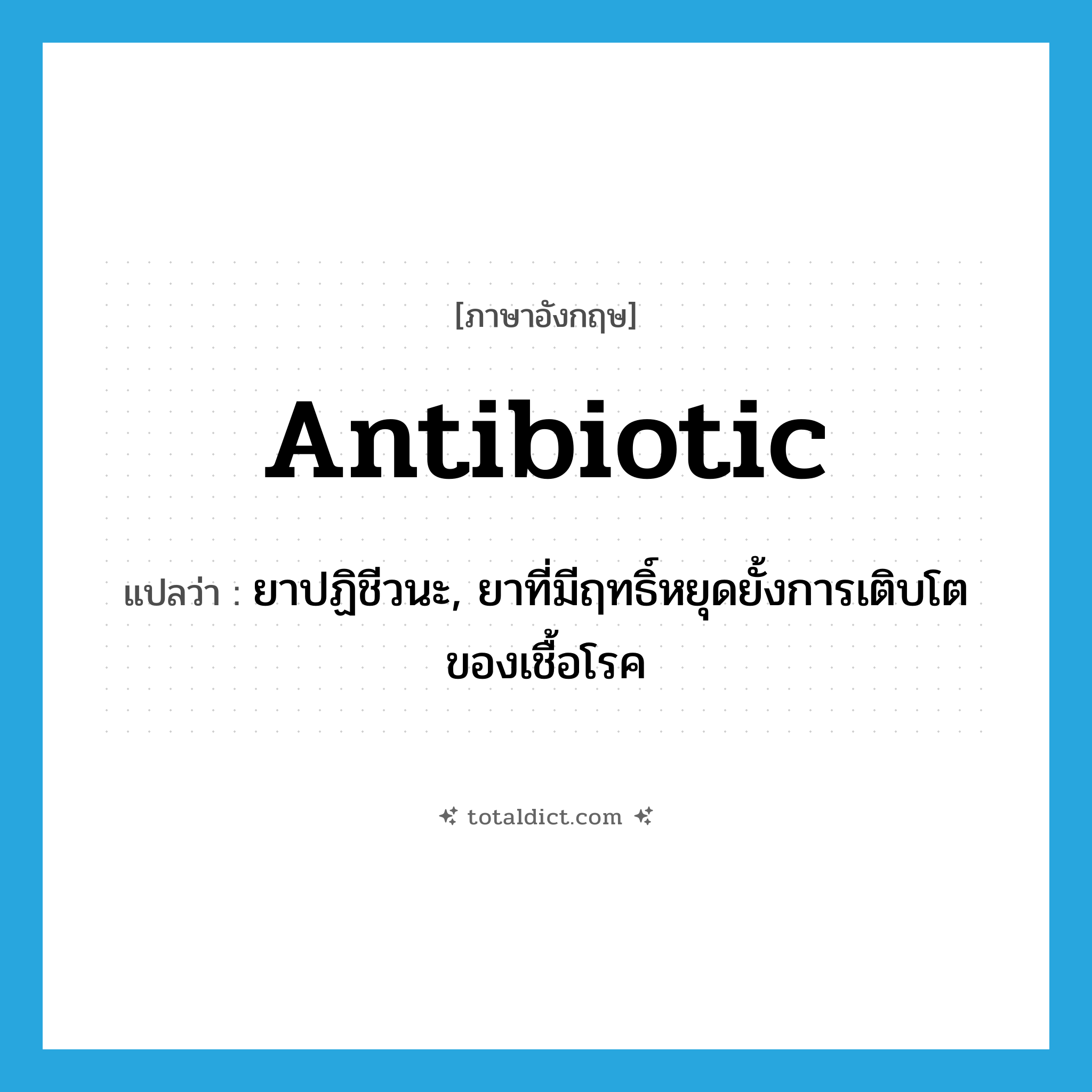 antibiotic แปลว่า?, คำศัพท์ภาษาอังกฤษ antibiotic แปลว่า ยาปฏิชีวนะ, ยาที่มีฤทธิ์หยุดยั้งการเติบโตของเชื้อโรค ประเภท N หมวด N