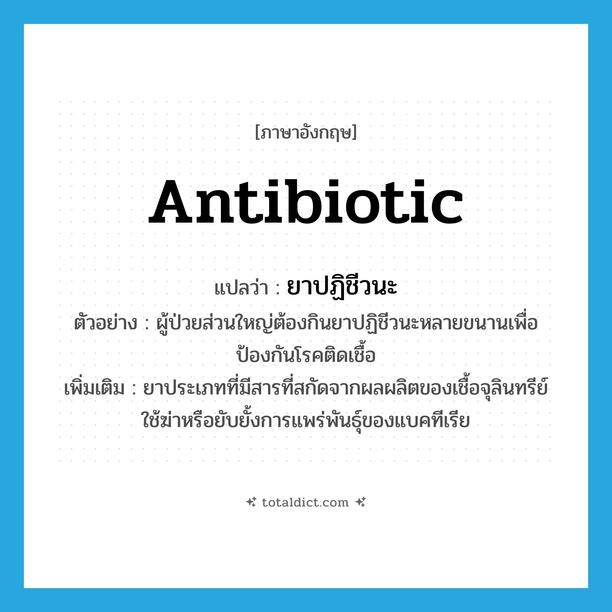 antibiotic แปลว่า?, คำศัพท์ภาษาอังกฤษ antibiotic แปลว่า ยาปฏิชีวนะ ประเภท N ตัวอย่าง ผู้ป่วยส่วนใหญ่ต้องกินยาปฏิชีวนะหลายขนานเพื่อป้องกันโรคติดเชื้อ เพิ่มเติม ยาประเภทที่มีสารที่สกัดจากผลผลิตของเชื้อจุลินทรีย์ ใช้ฆ่าหรือยับยั้งการแพร่พันธุ์ของแบคทีเรีย หมวด N