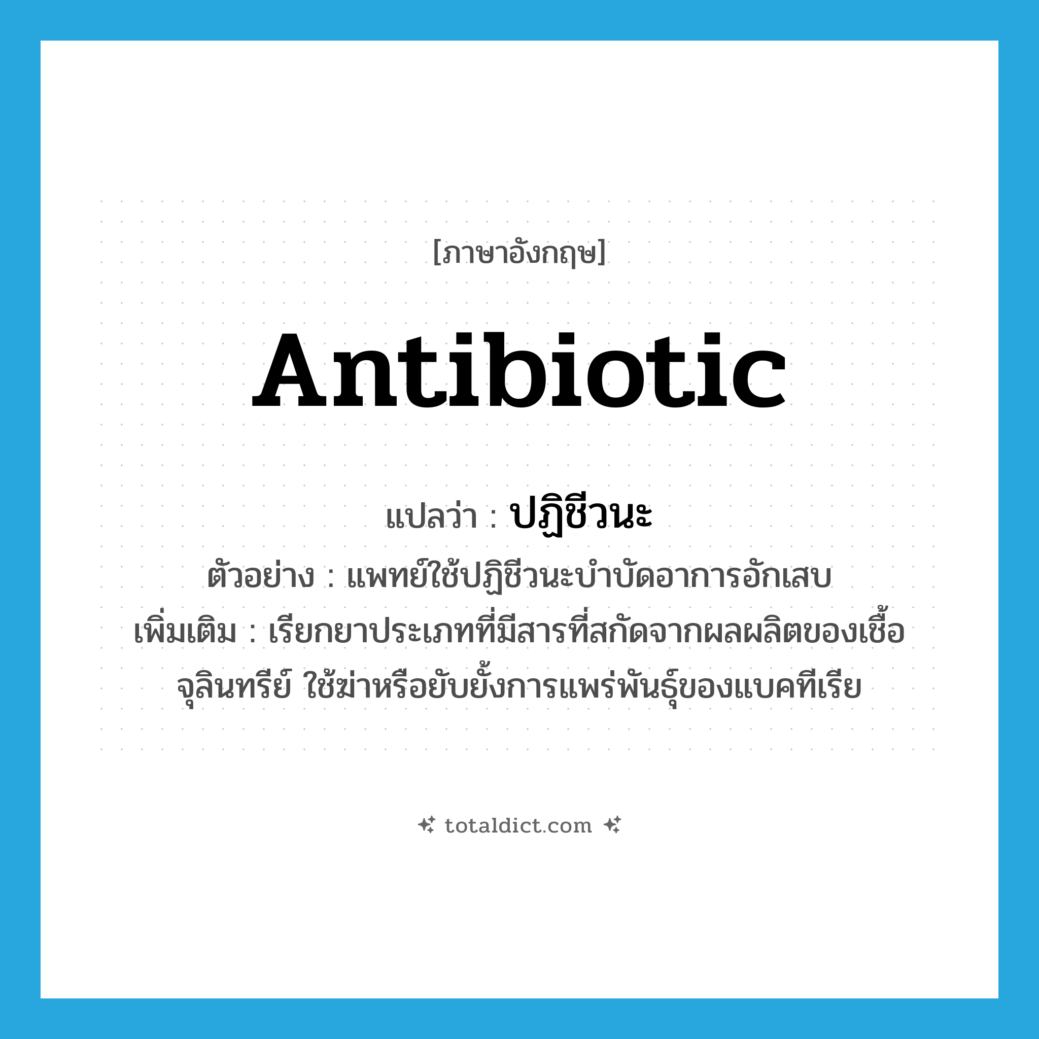 antibiotic แปลว่า?, คำศัพท์ภาษาอังกฤษ antibiotic แปลว่า ปฏิชีวนะ ประเภท N ตัวอย่าง แพทย์ใช้ปฏิชีวนะบำบัดอาการอักเสบ เพิ่มเติม เรียกยาประเภทที่มีสารที่สกัดจากผลผลิตของเชื้อจุลินทรีย์ ใช้ฆ่าหรือยับยั้งการแพร่พันธุ์ของแบคทีเรีย หมวด N